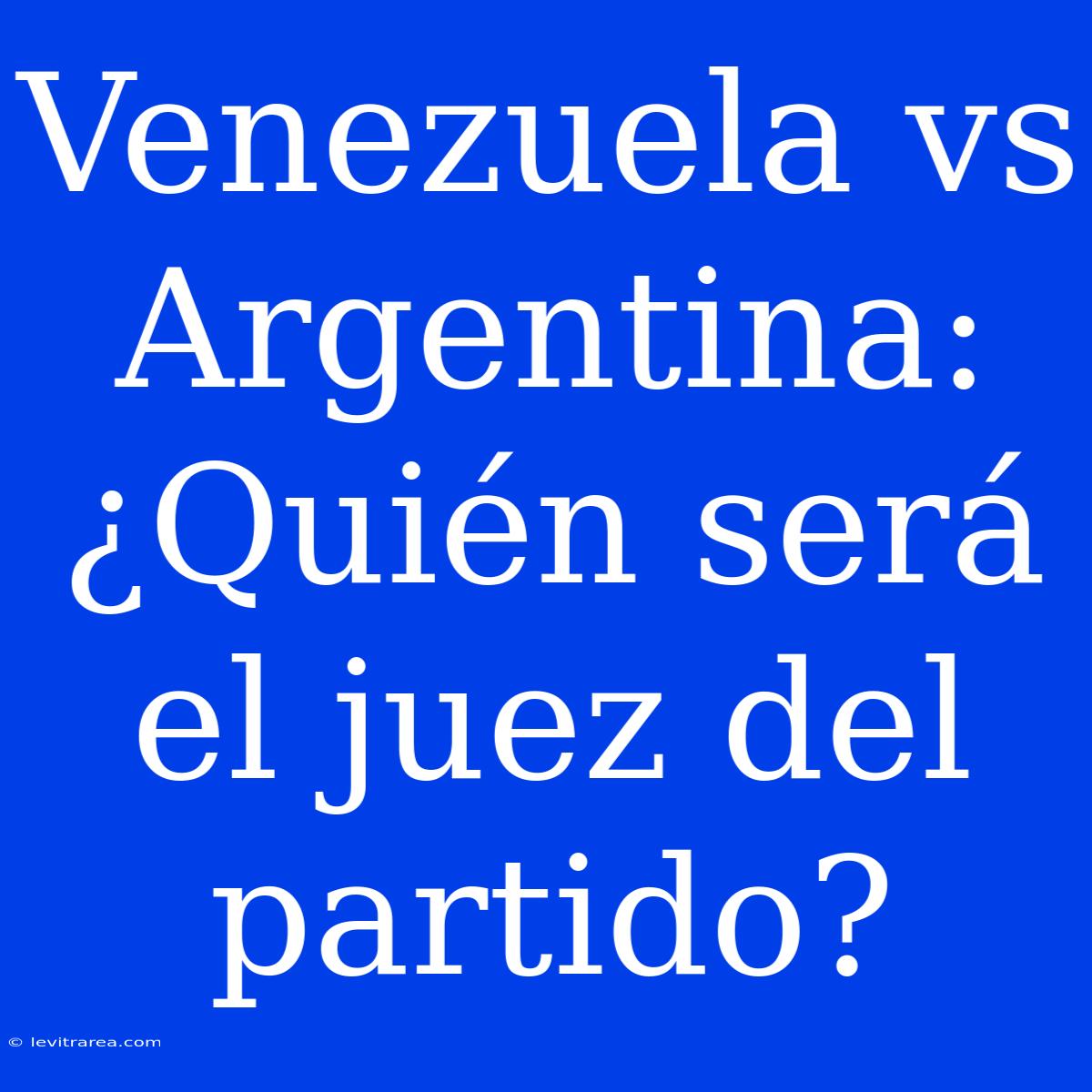 Venezuela Vs Argentina: ¿Quién Será El Juez Del Partido?