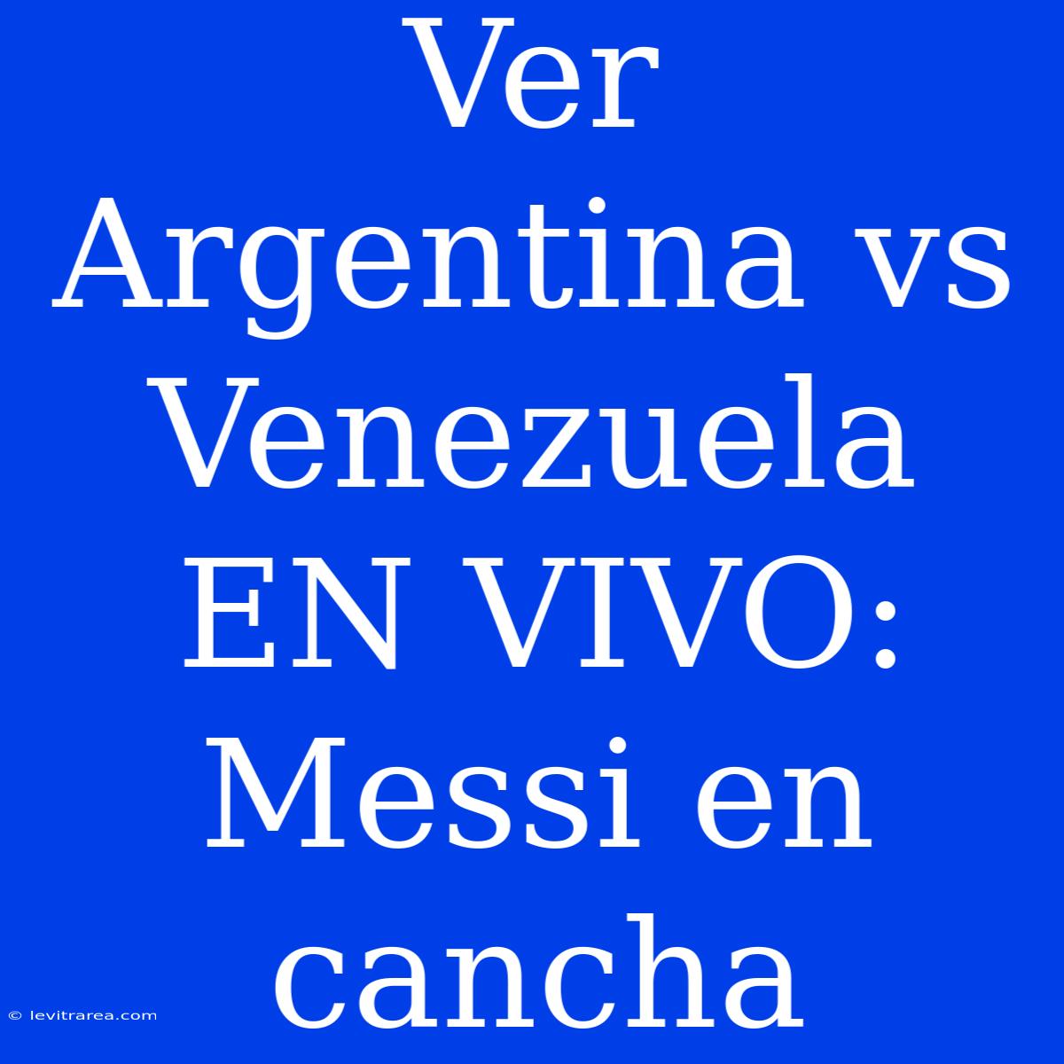 Ver Argentina Vs Venezuela EN VIVO: Messi En Cancha