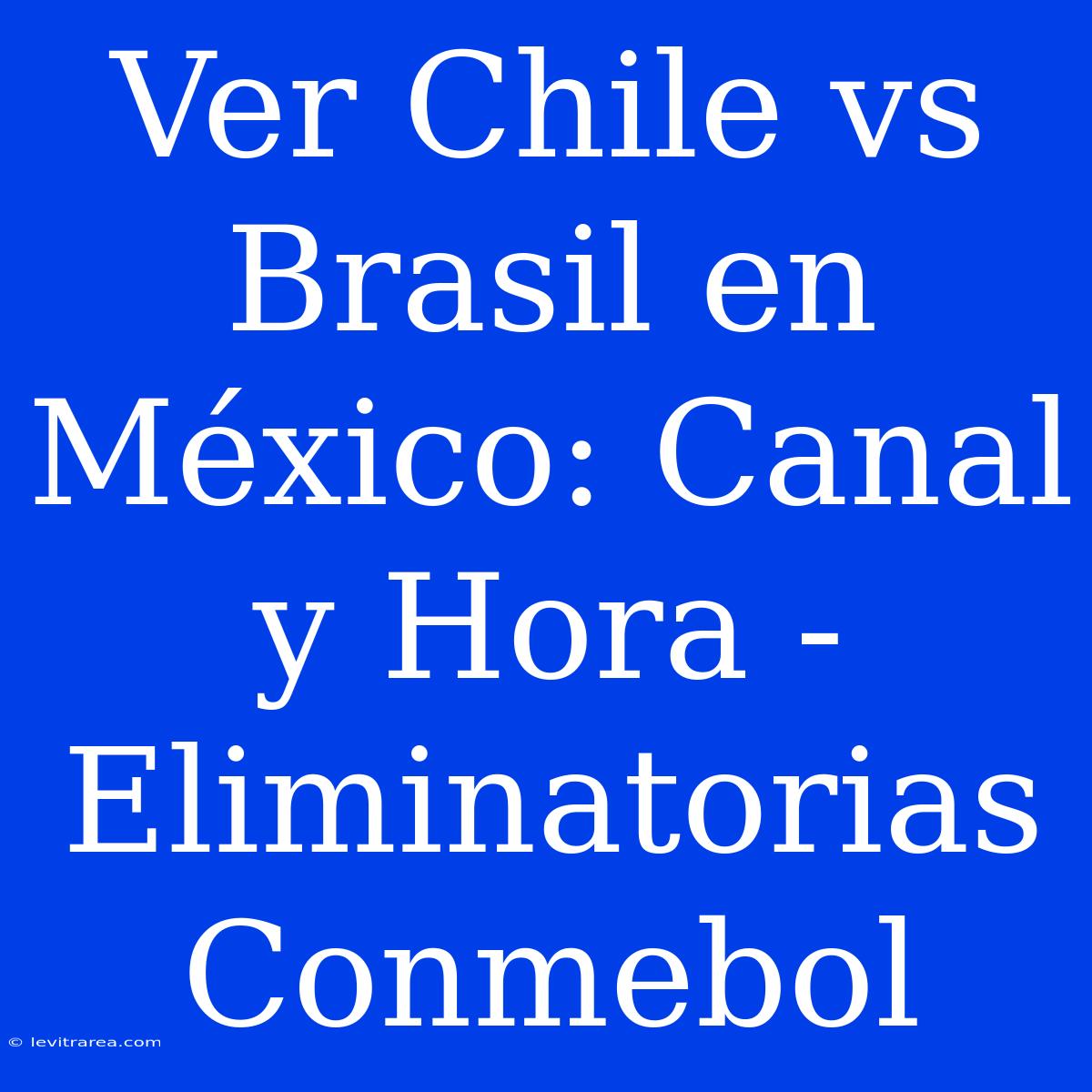 Ver Chile Vs Brasil En México: Canal Y Hora - Eliminatorias Conmebol