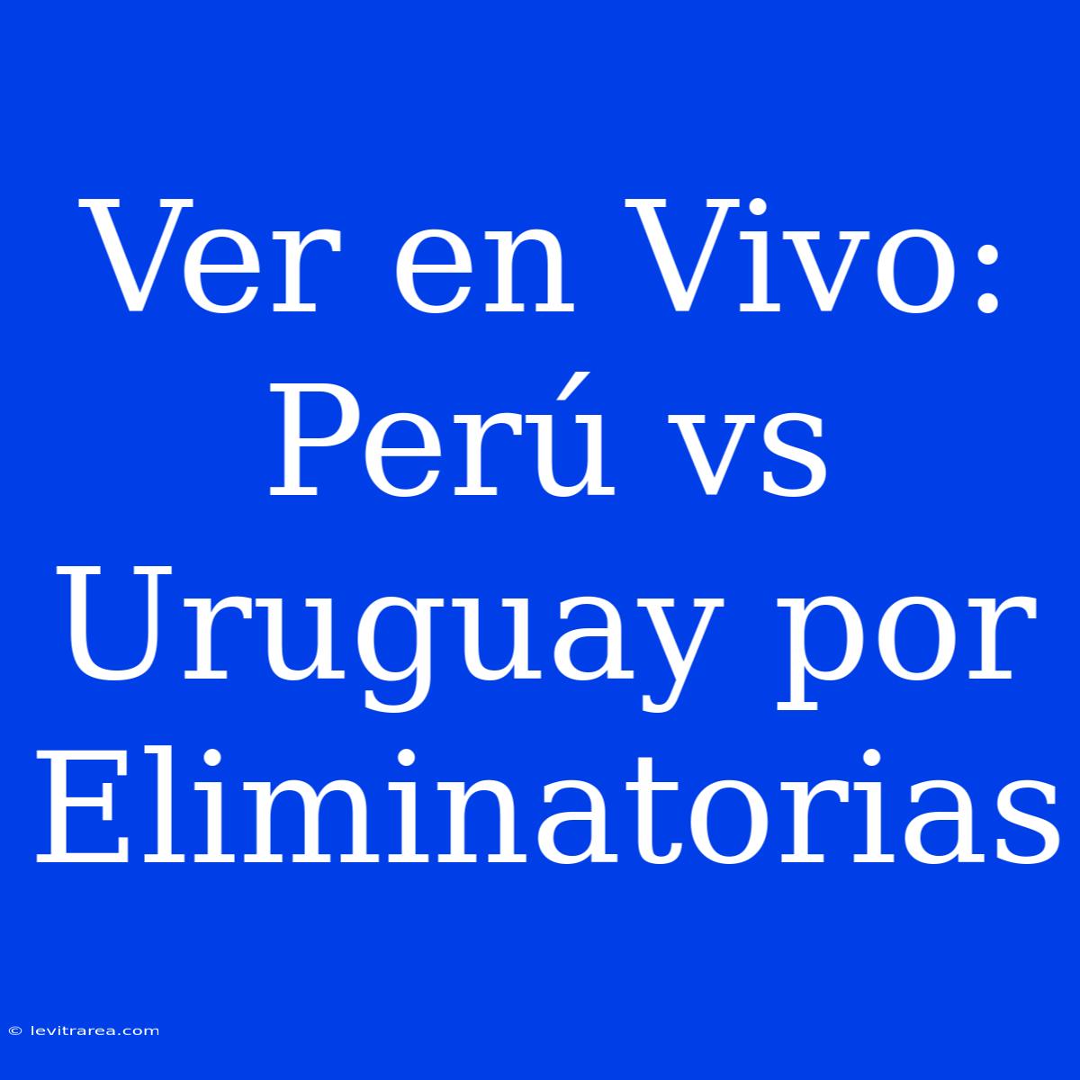 Ver En Vivo: Perú Vs Uruguay Por Eliminatorias