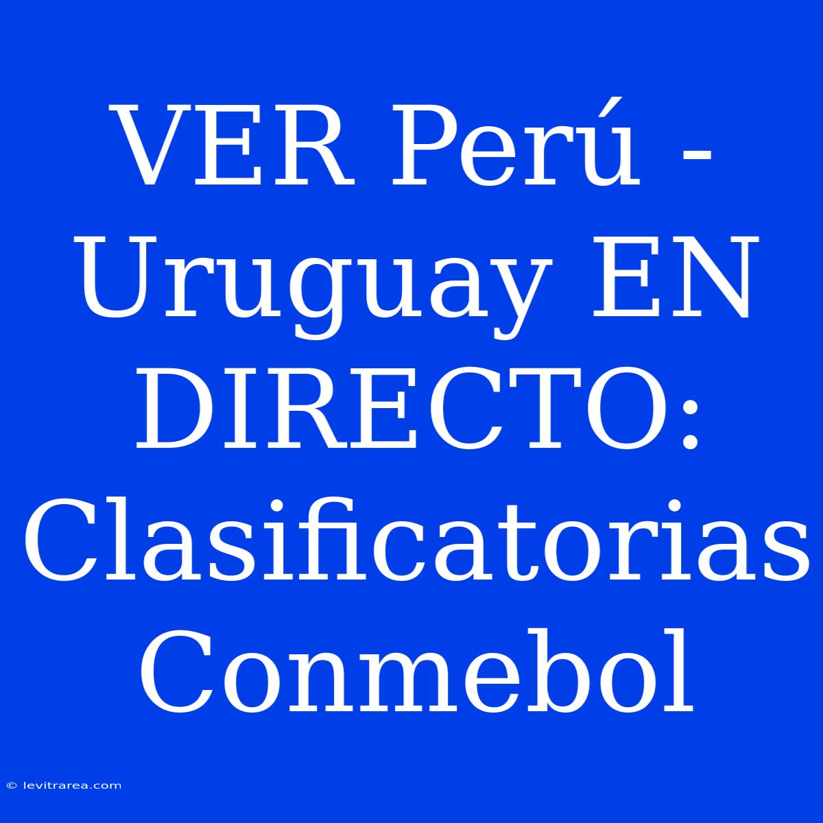 VER Perú - Uruguay EN DIRECTO: Clasificatorias Conmebol