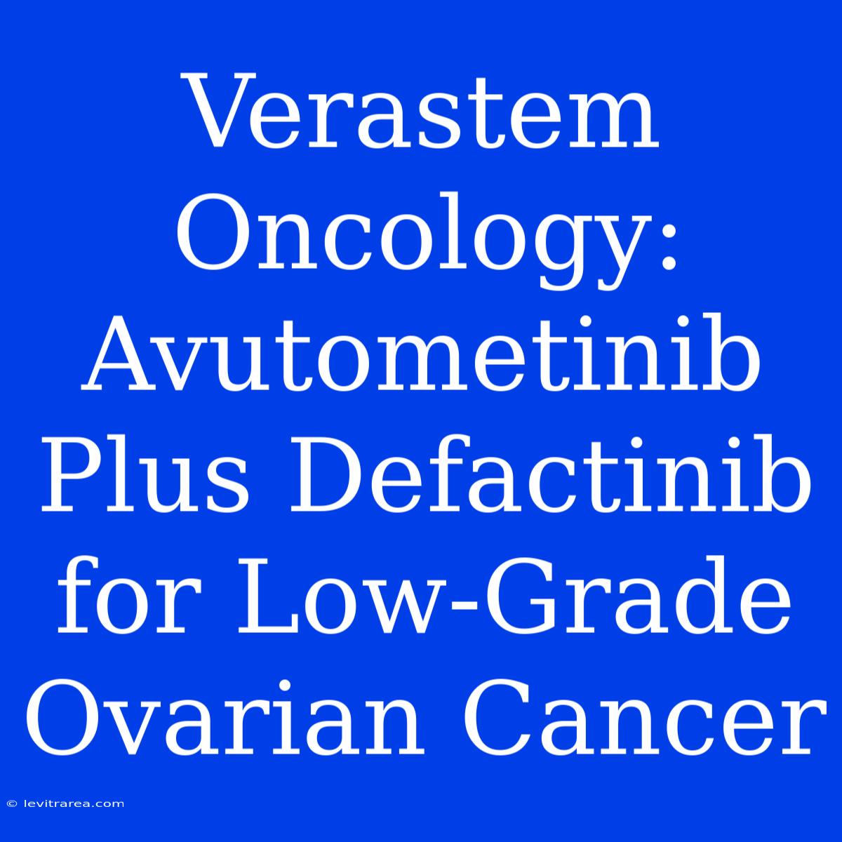 Verastem Oncology: Avutometinib Plus Defactinib For Low-Grade Ovarian Cancer 