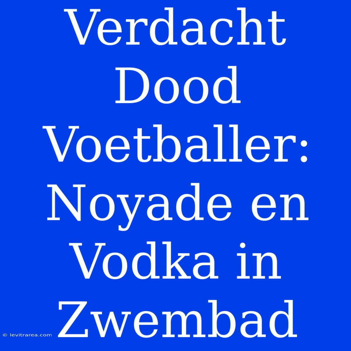 Verdacht Dood Voetballer: Noyade En Vodka In Zwembad