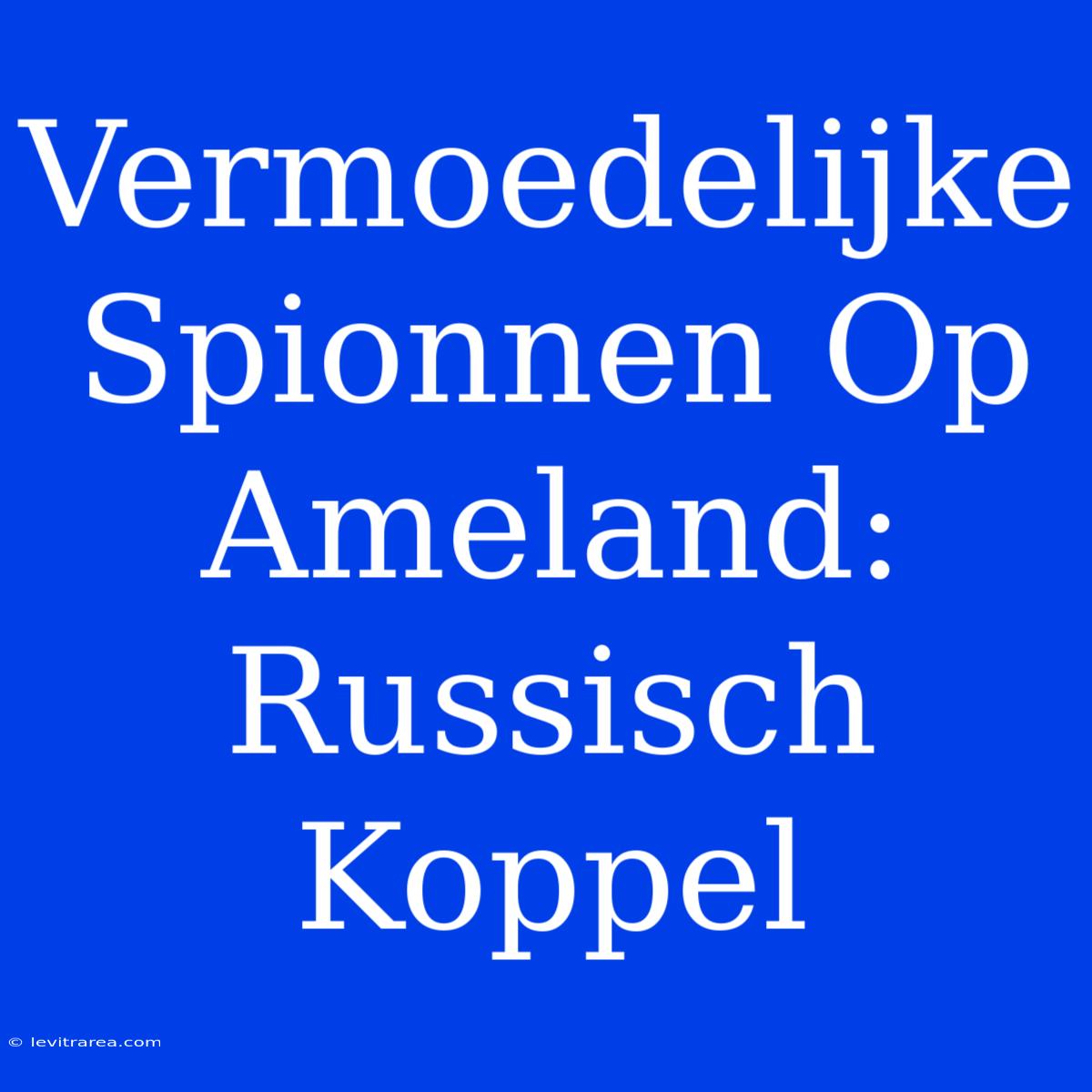 Vermoedelijke Spionnen Op Ameland: Russisch Koppel