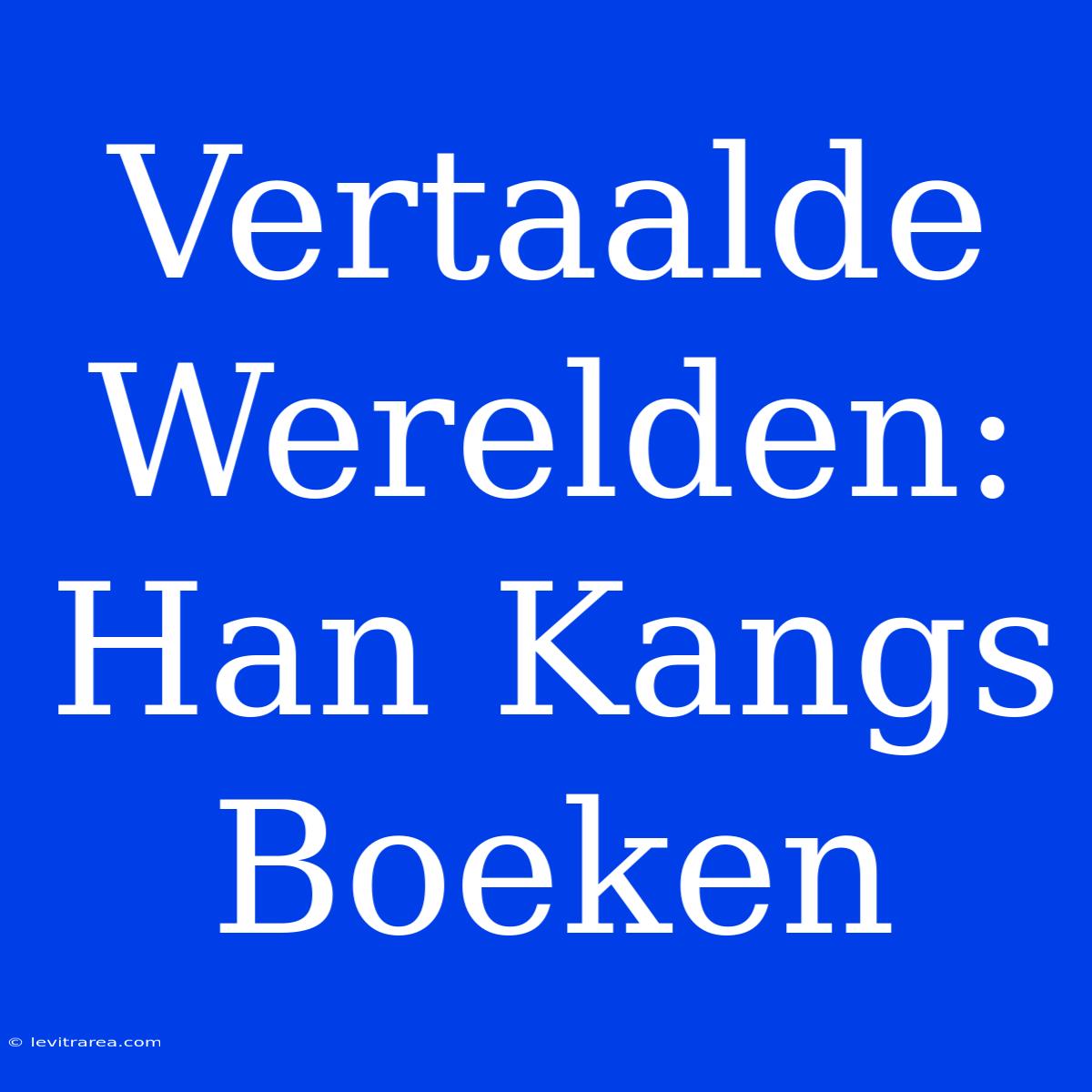 Vertaalde Werelden: Han Kangs Boeken