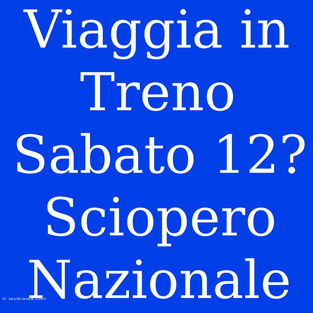 Viaggia In Treno Sabato 12? Sciopero Nazionale