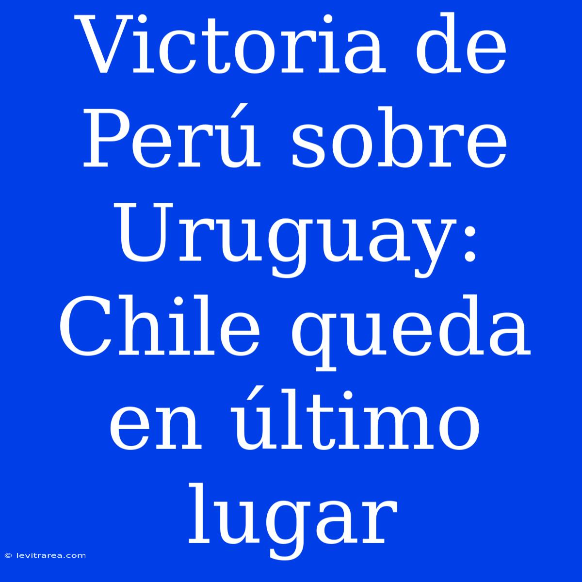 Victoria De Perú Sobre Uruguay: Chile Queda En Último Lugar