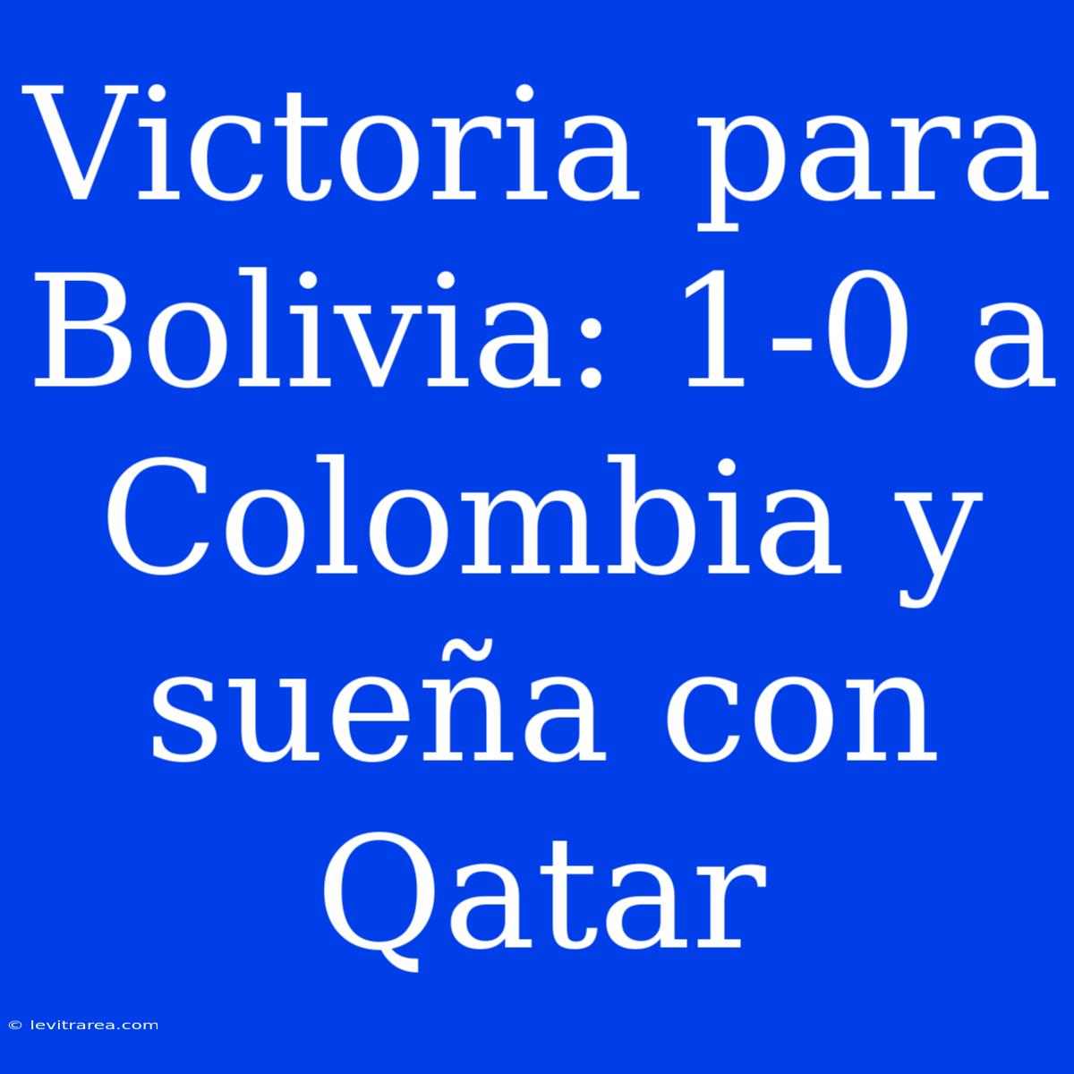 Victoria Para Bolivia: 1-0 A Colombia Y Sueña Con Qatar