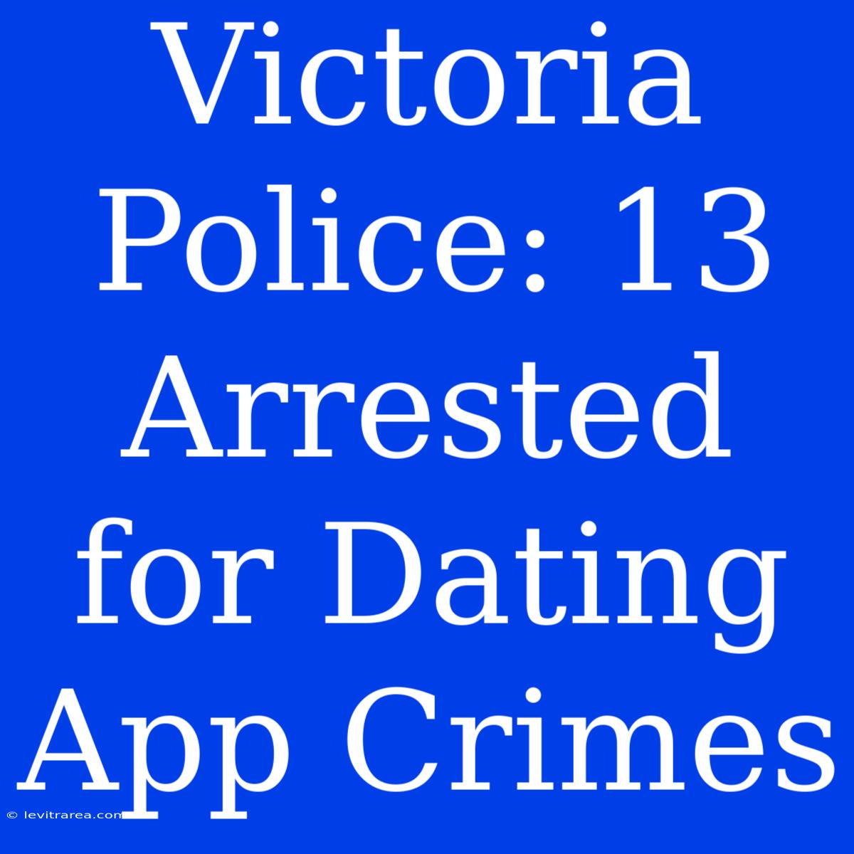 Victoria Police: 13 Arrested For Dating App Crimes