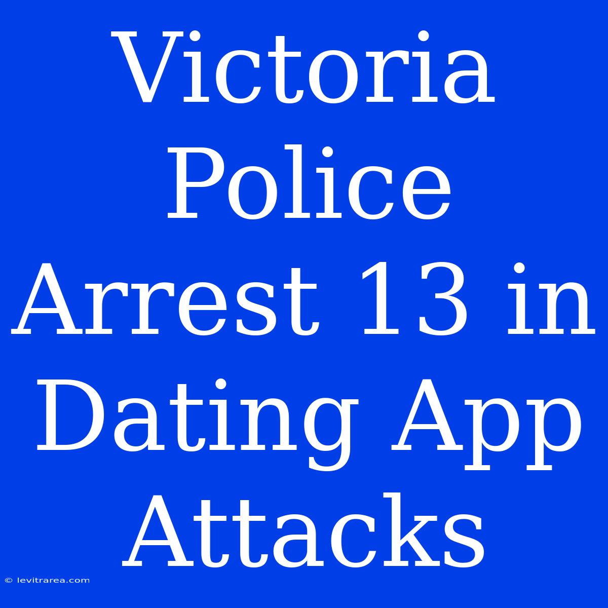 Victoria Police Arrest 13 In Dating App Attacks