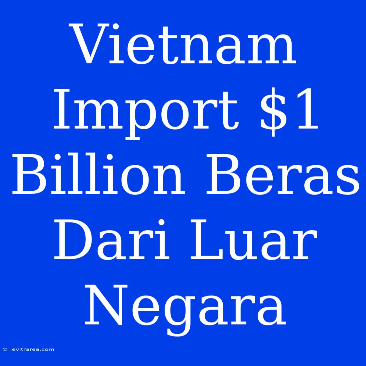 Vietnam Import $1 Billion Beras Dari Luar Negara 