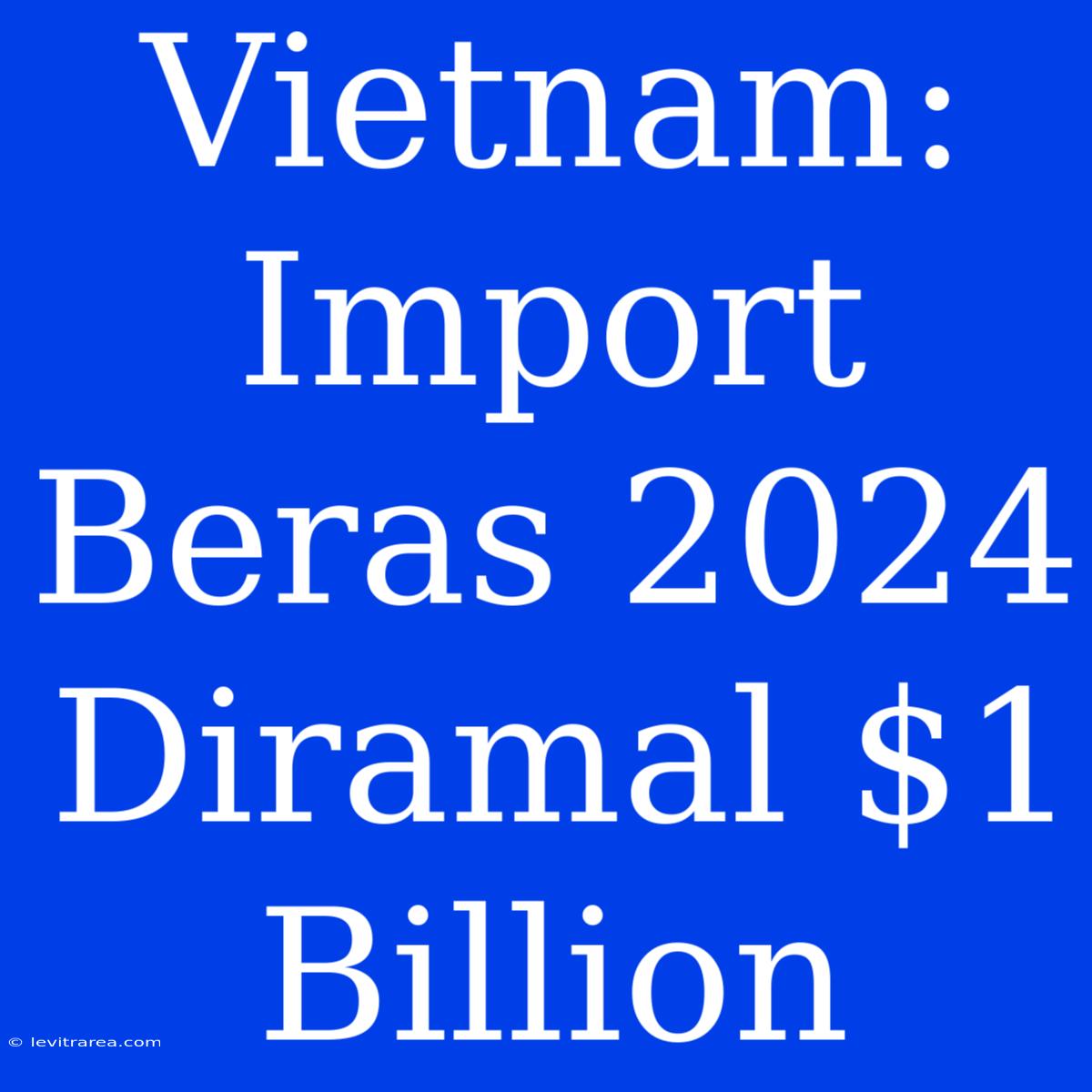 Vietnam: Import Beras 2024 Diramal $1 Billion