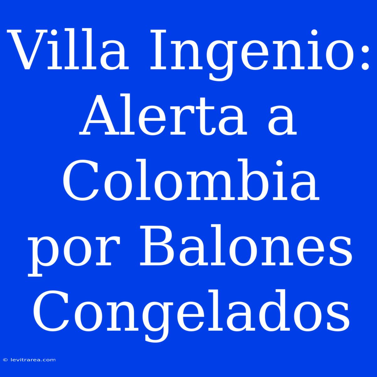 Villa Ingenio: Alerta A Colombia Por Balones Congelados