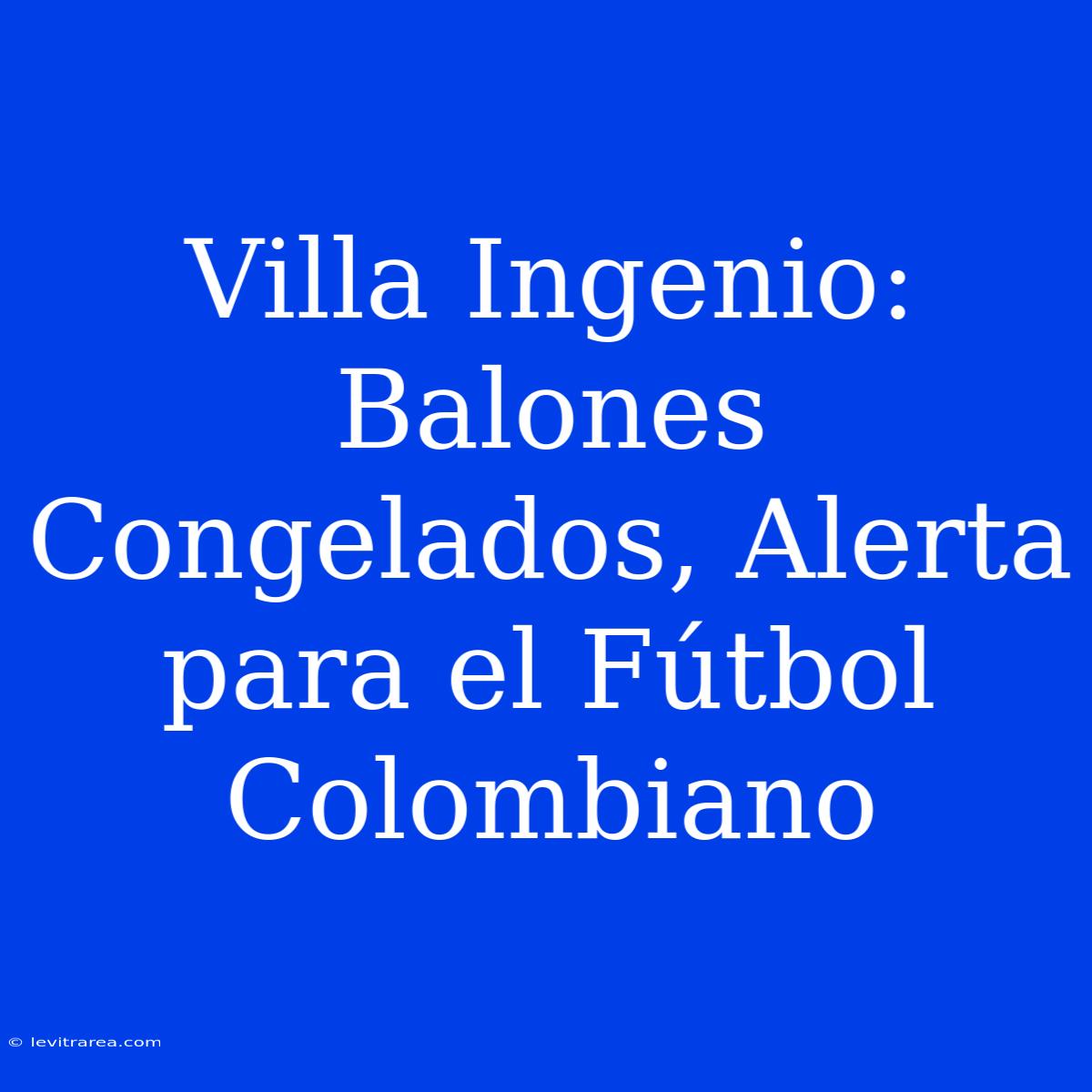 Villa Ingenio: Balones Congelados, Alerta Para El Fútbol Colombiano 