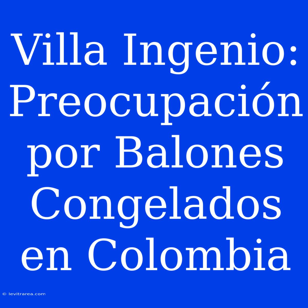 Villa Ingenio: Preocupación Por Balones Congelados En Colombia