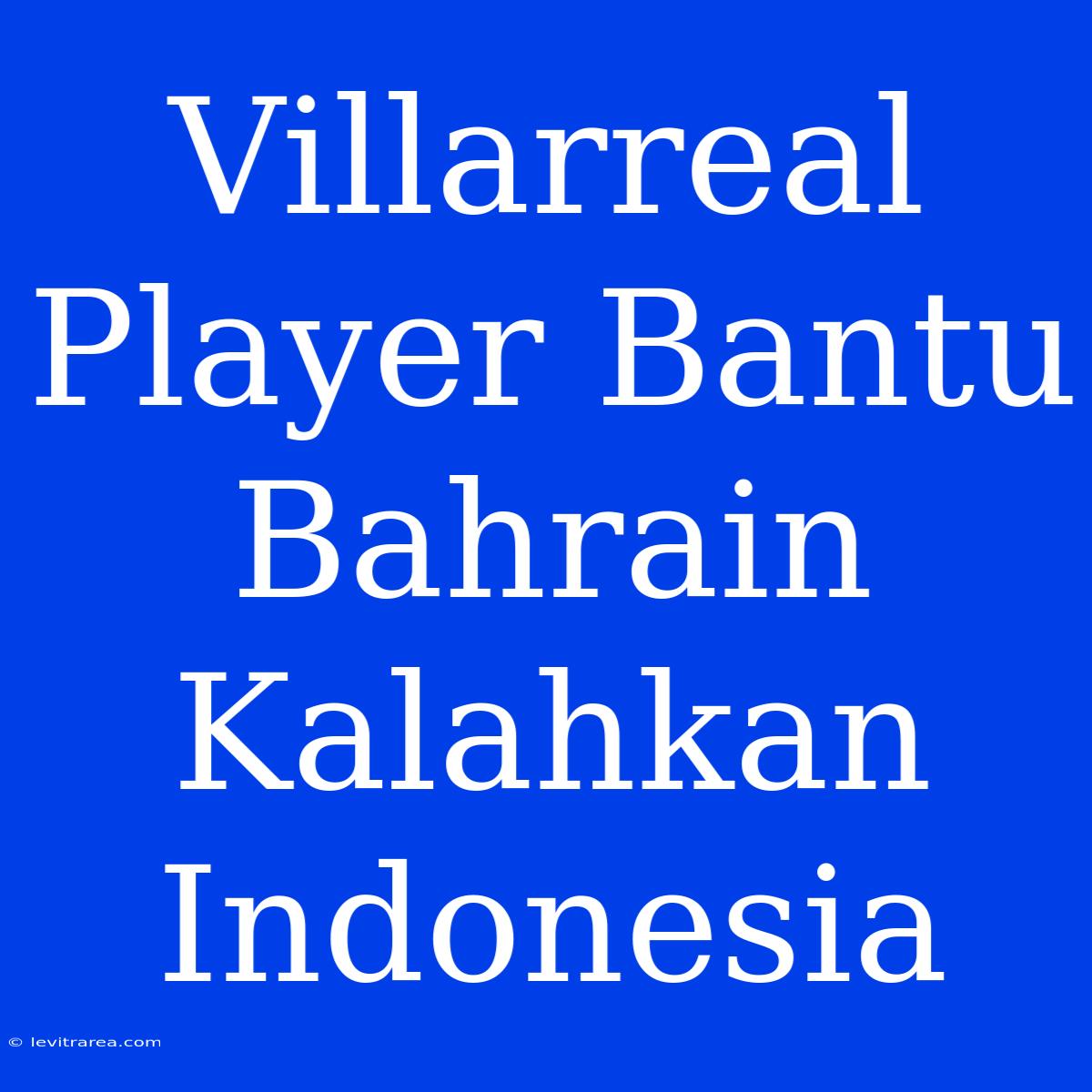 Villarreal Player Bantu Bahrain Kalahkan Indonesia