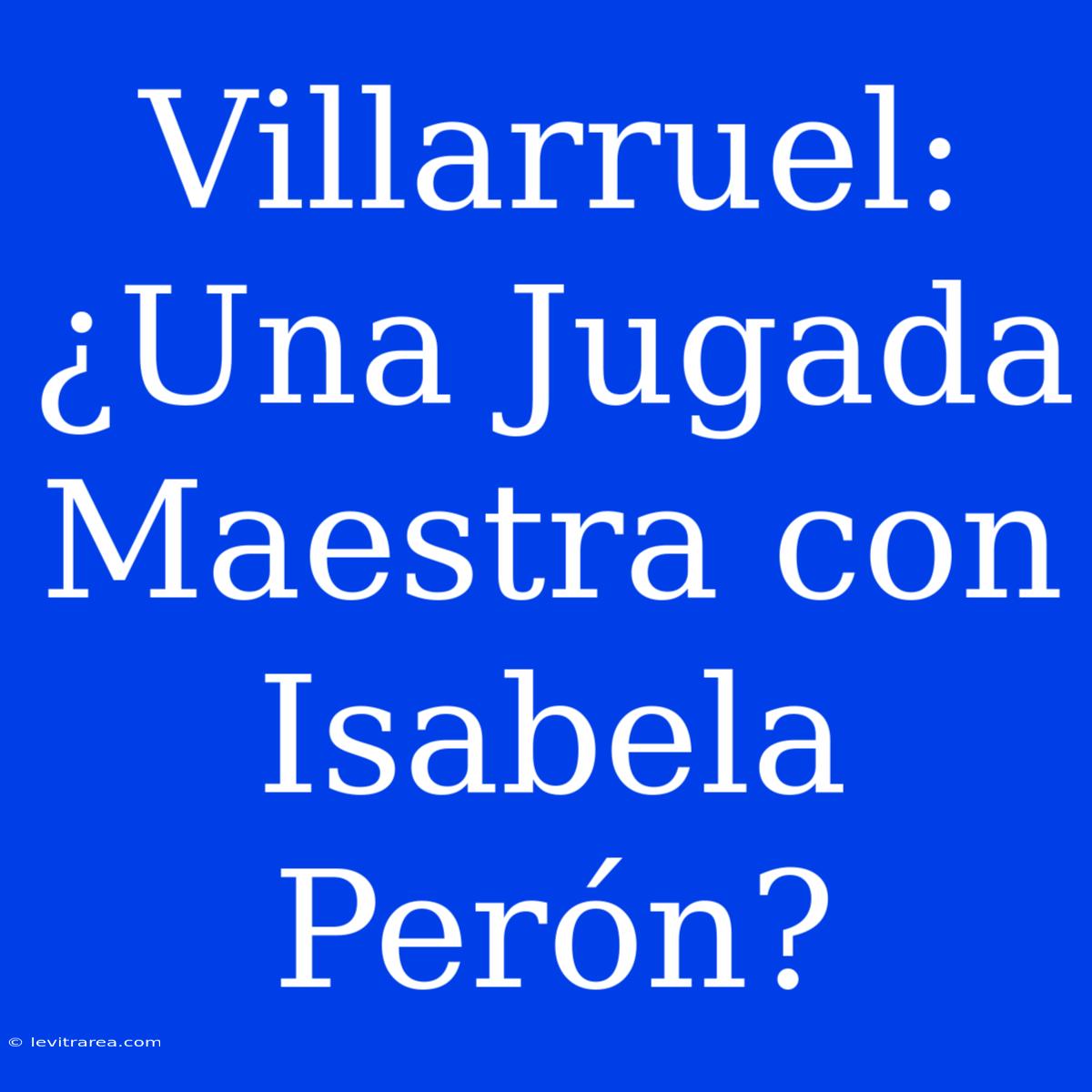 Villarruel: ¿Una Jugada Maestra Con Isabela Perón? 