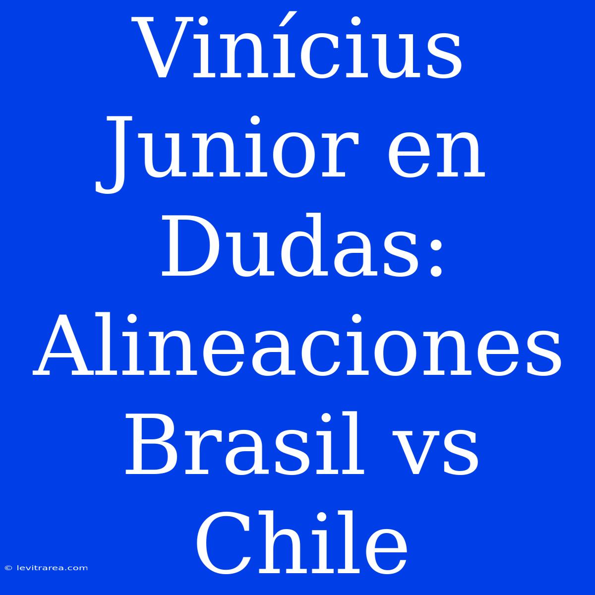 Vinícius Junior En Dudas: Alineaciones Brasil Vs Chile