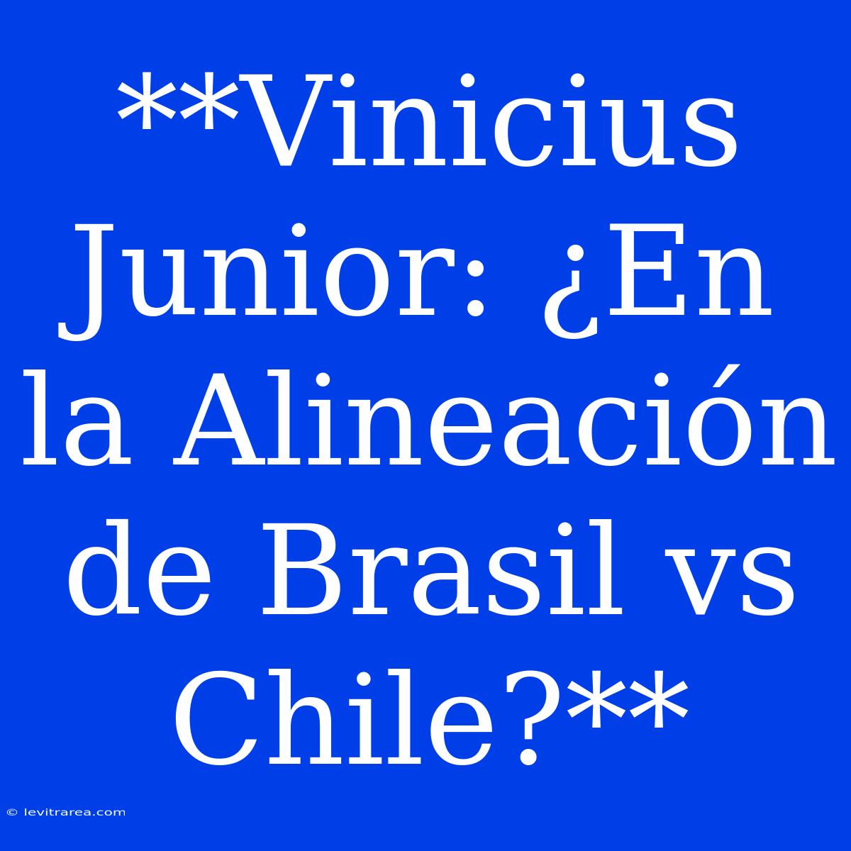 **Vinicius Junior: ¿En La Alineación De Brasil Vs Chile?**