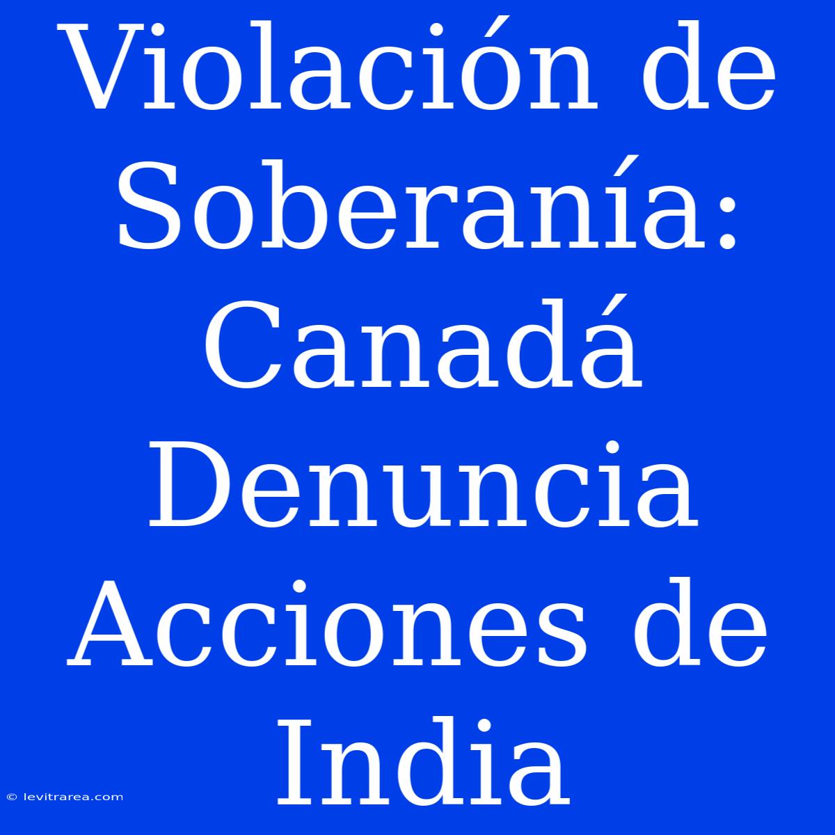 Violación De Soberanía: Canadá Denuncia Acciones De India