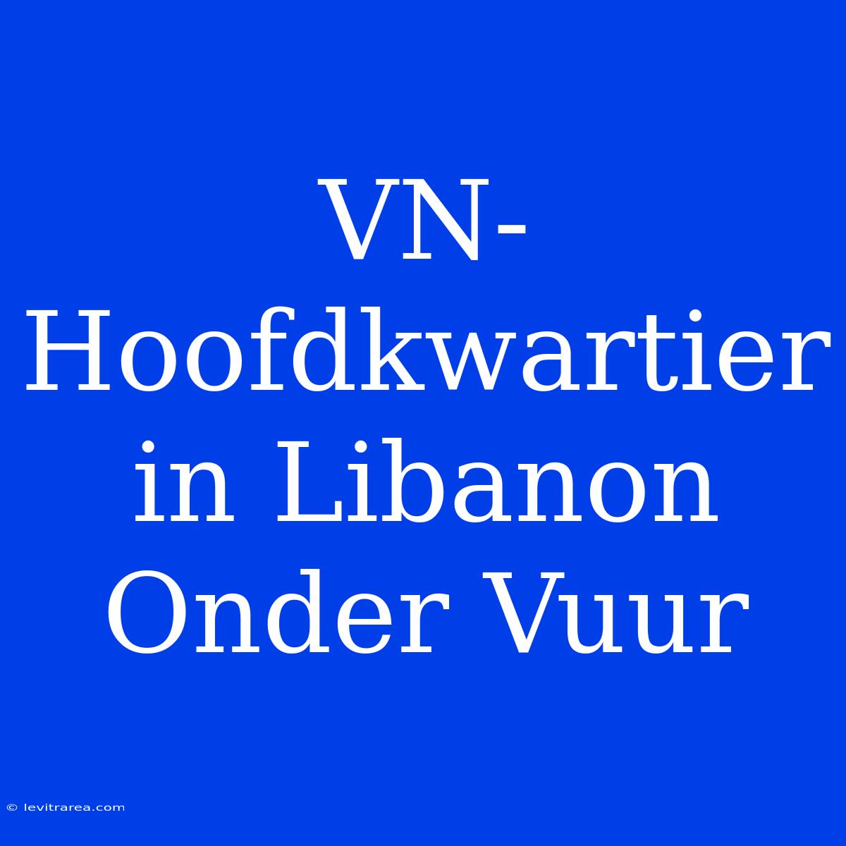 VN-Hoofdkwartier In Libanon Onder Vuur