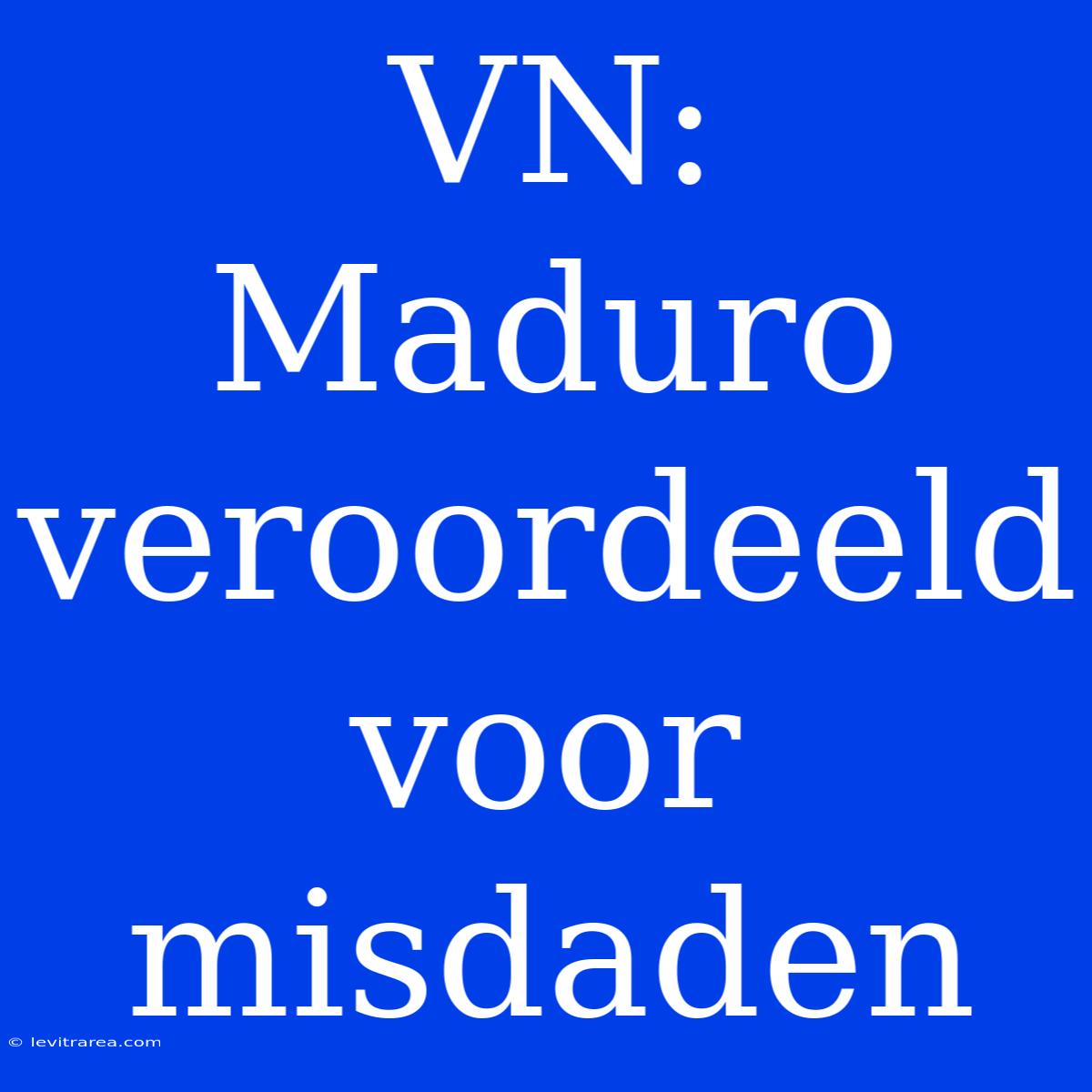 VN: Maduro Veroordeeld Voor Misdaden