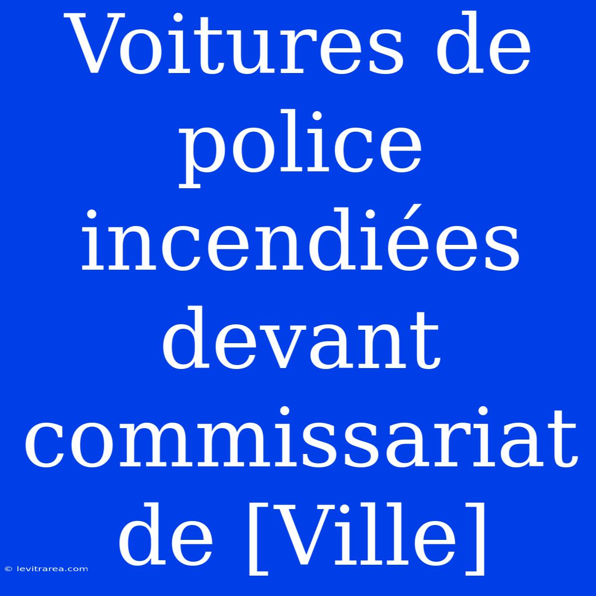 Voitures De Police Incendiées Devant Commissariat De [Ville]