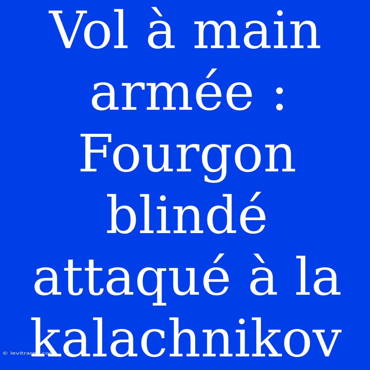 Vol À Main Armée : Fourgon Blindé Attaqué À La Kalachnikov