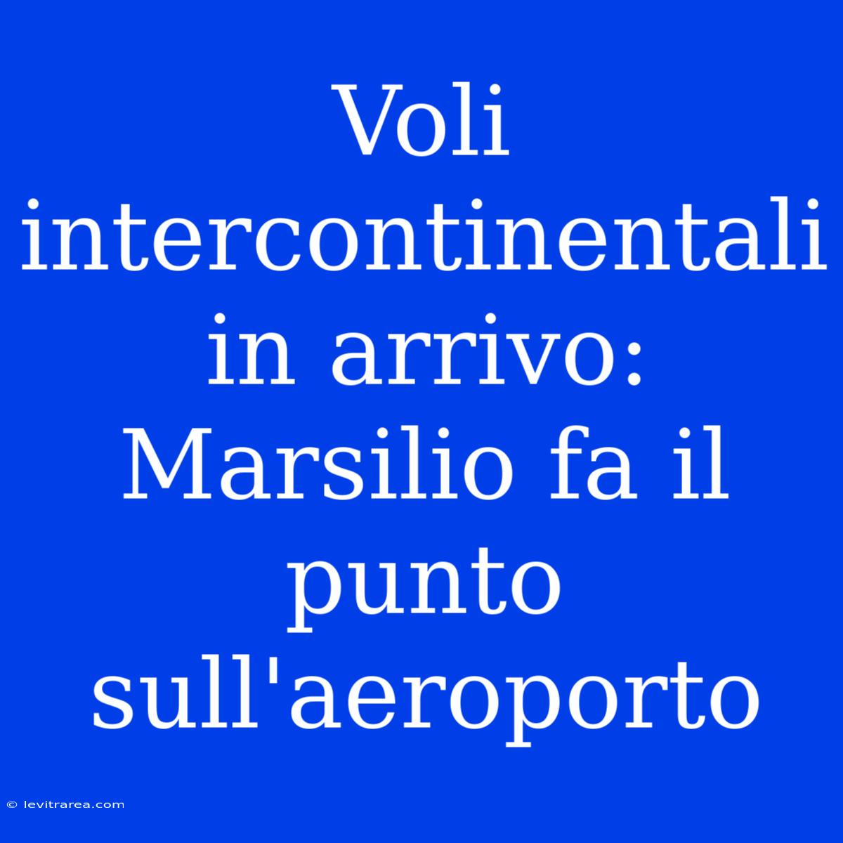 Voli Intercontinentali In Arrivo: Marsilio Fa Il Punto Sull'aeroporto