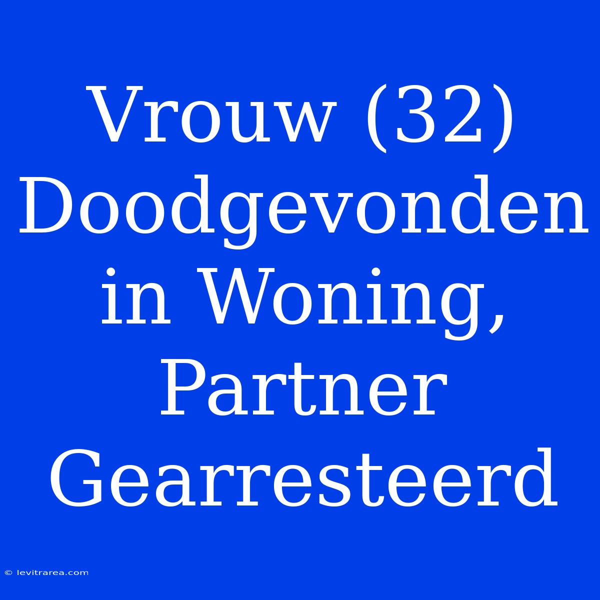 Vrouw (32) Doodgevonden In Woning, Partner Gearresteerd