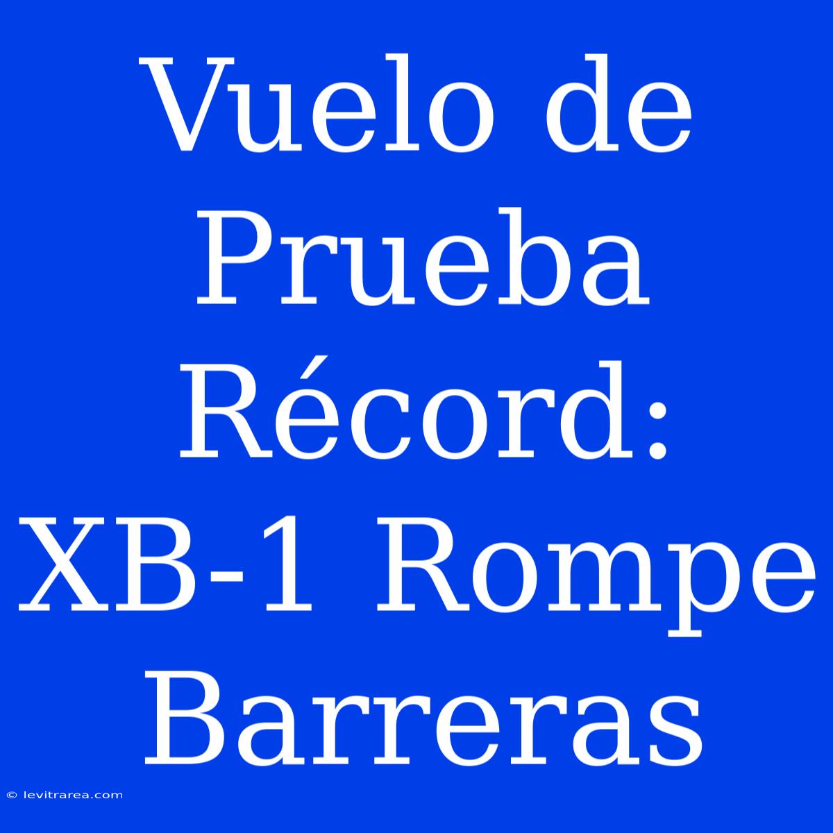 Vuelo De Prueba Récord: XB-1 Rompe Barreras