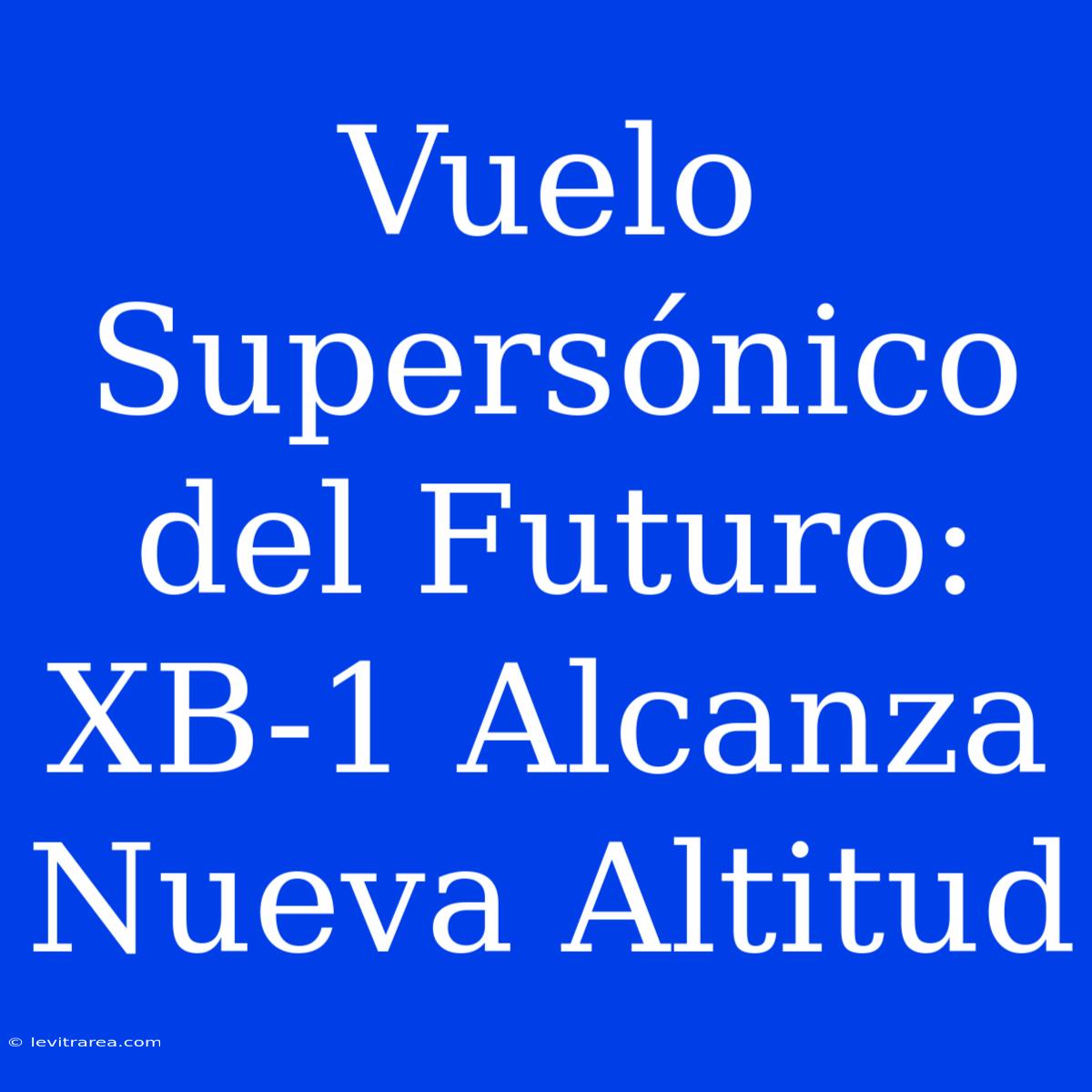 Vuelo Supersónico Del Futuro: XB-1 Alcanza Nueva Altitud