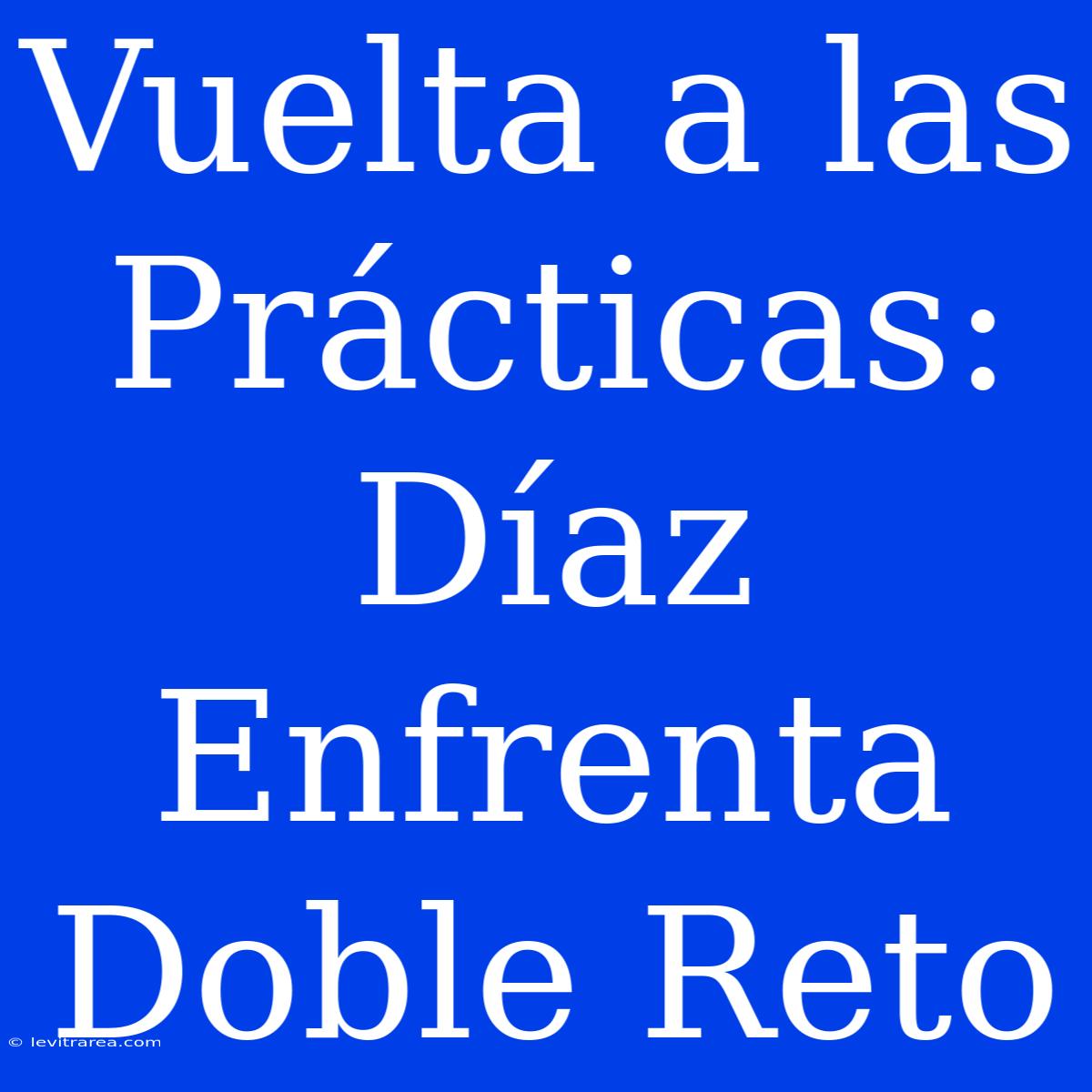 Vuelta A Las Prácticas: Díaz Enfrenta Doble Reto