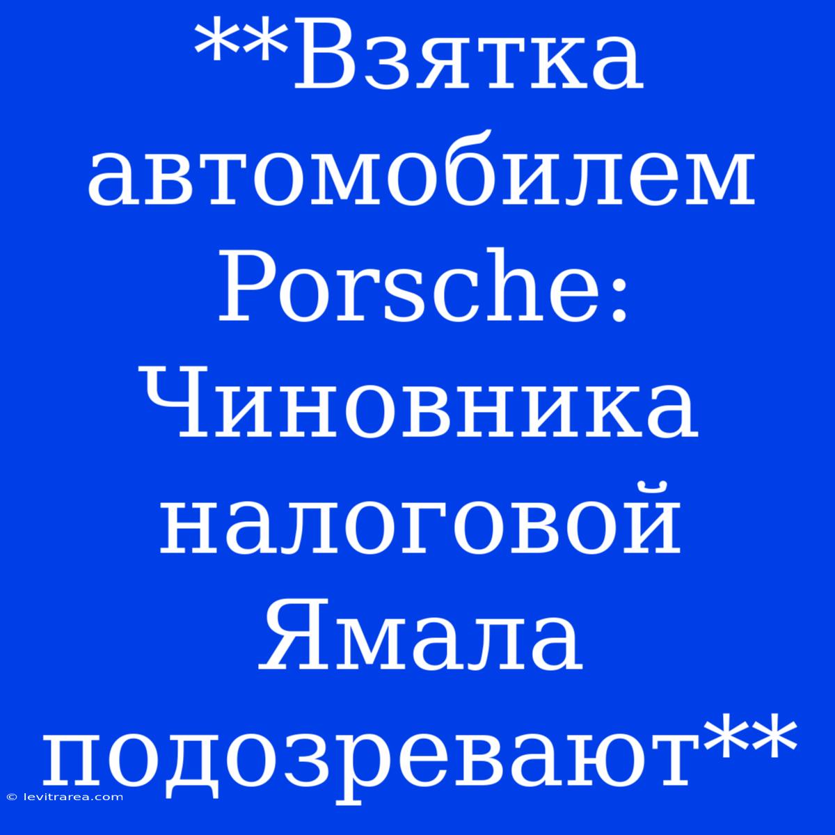 **Взятка Автомобилем Porsche: Чиновника Налоговой Ямала Подозревают**