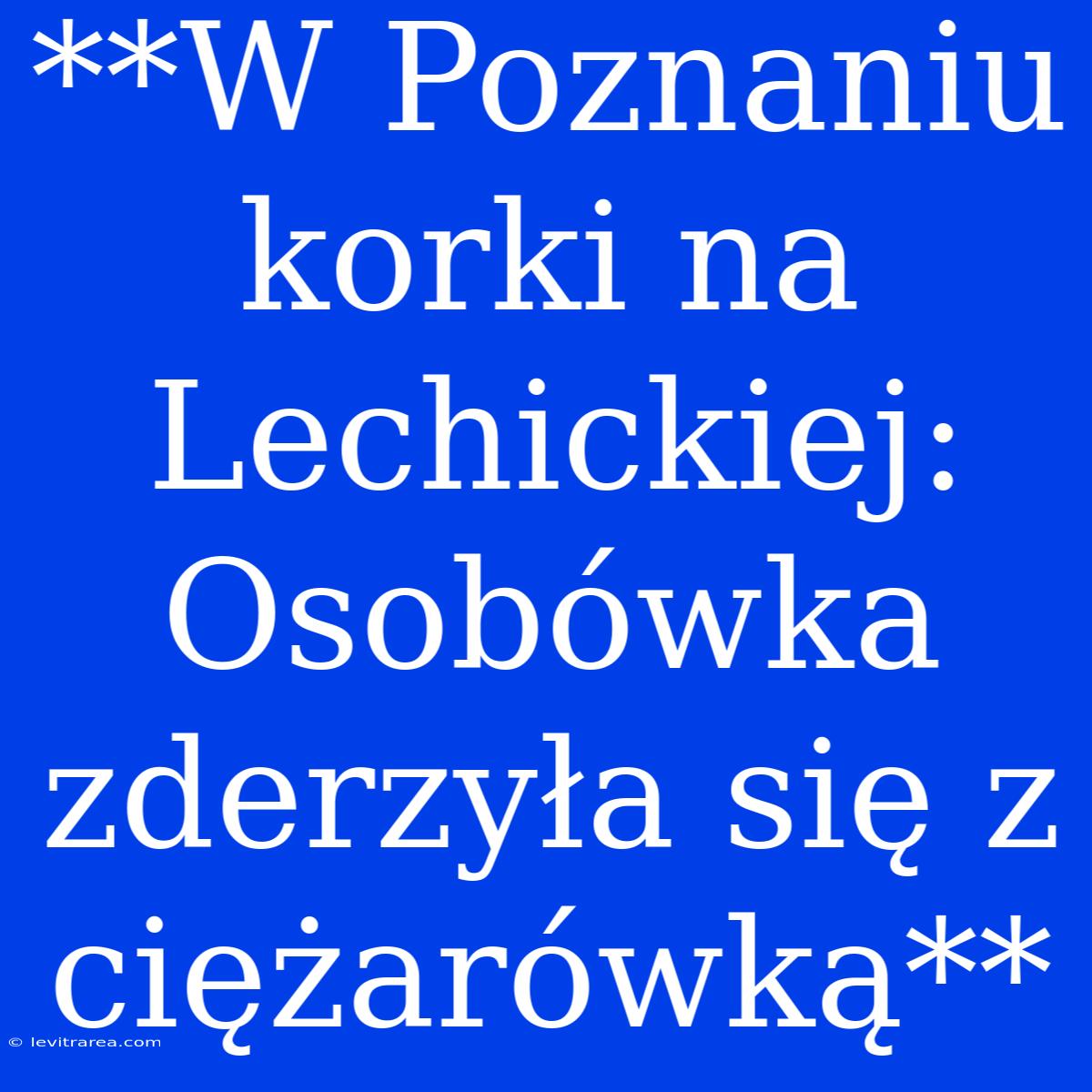 **W Poznaniu Korki Na Lechickiej: Osobówka Zderzyła Się Z Ciężarówką**