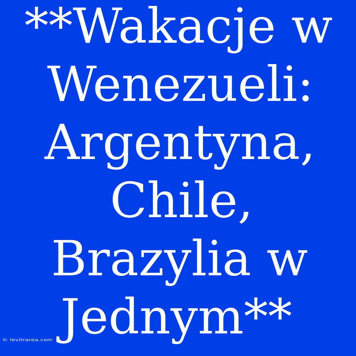 **Wakacje W Wenezueli: Argentyna, Chile, Brazylia W Jednym**