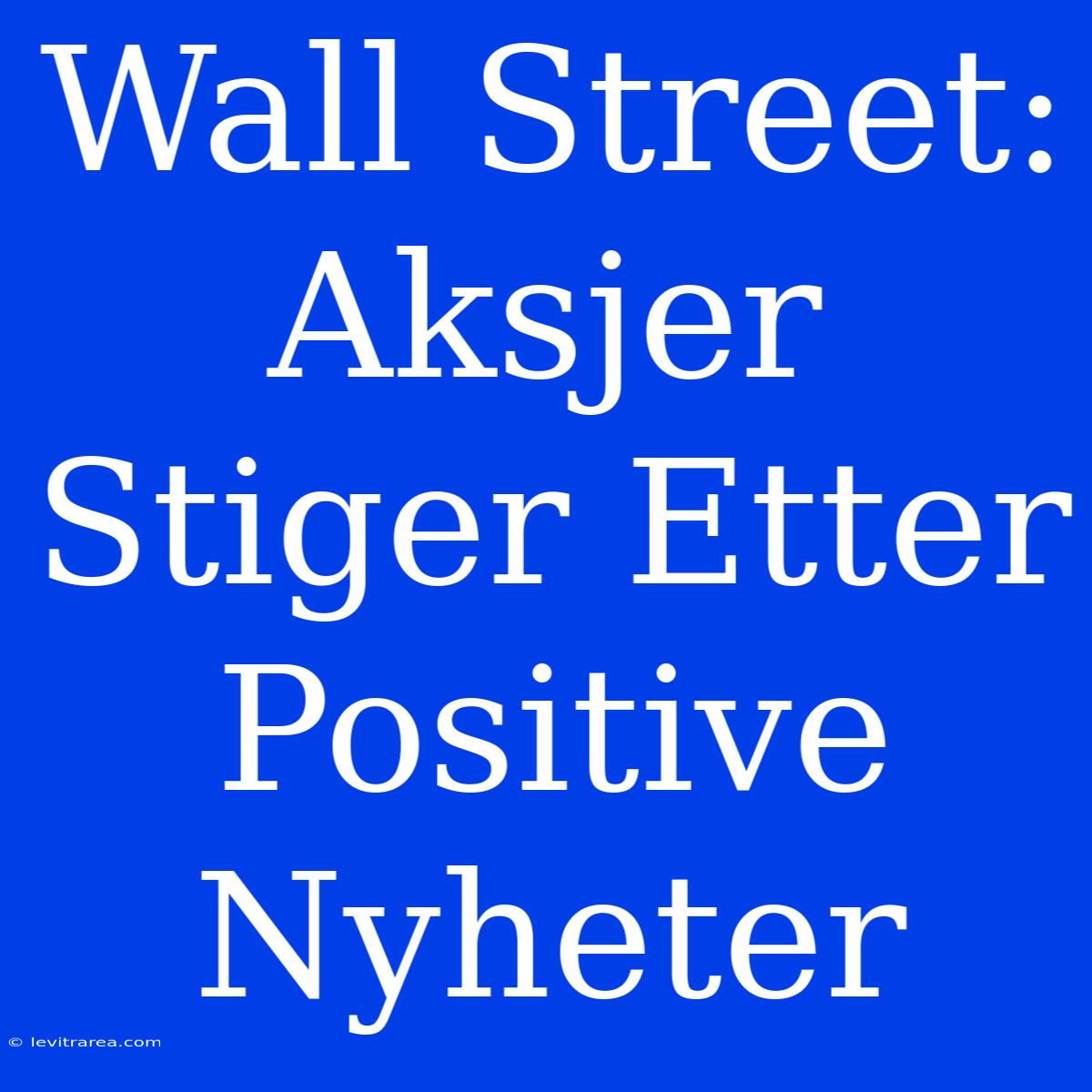 Wall Street: Aksjer Stiger Etter Positive Nyheter