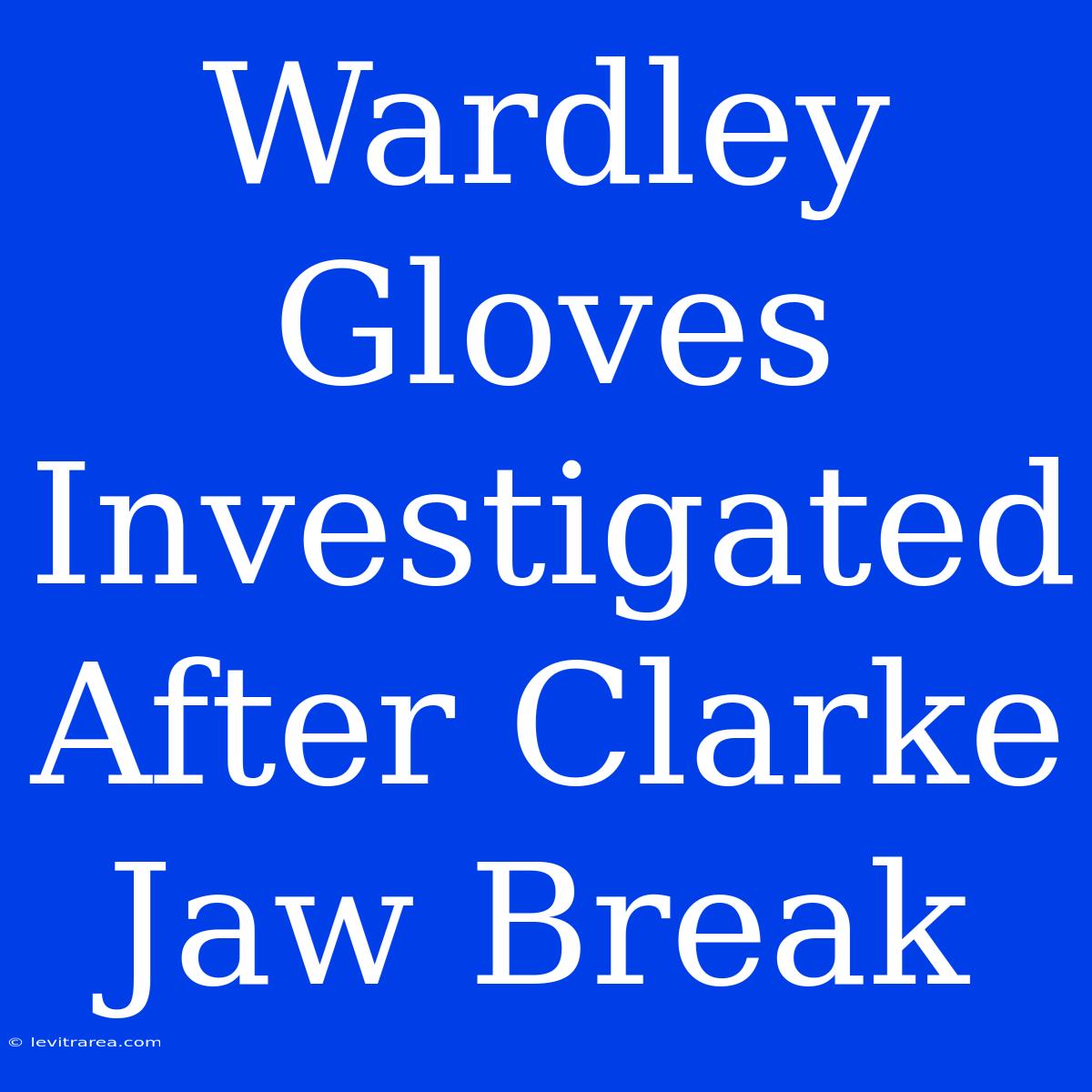 Wardley Gloves Investigated After Clarke Jaw Break