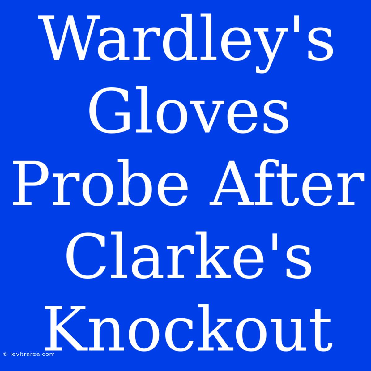 Wardley's Gloves Probe After Clarke's Knockout 