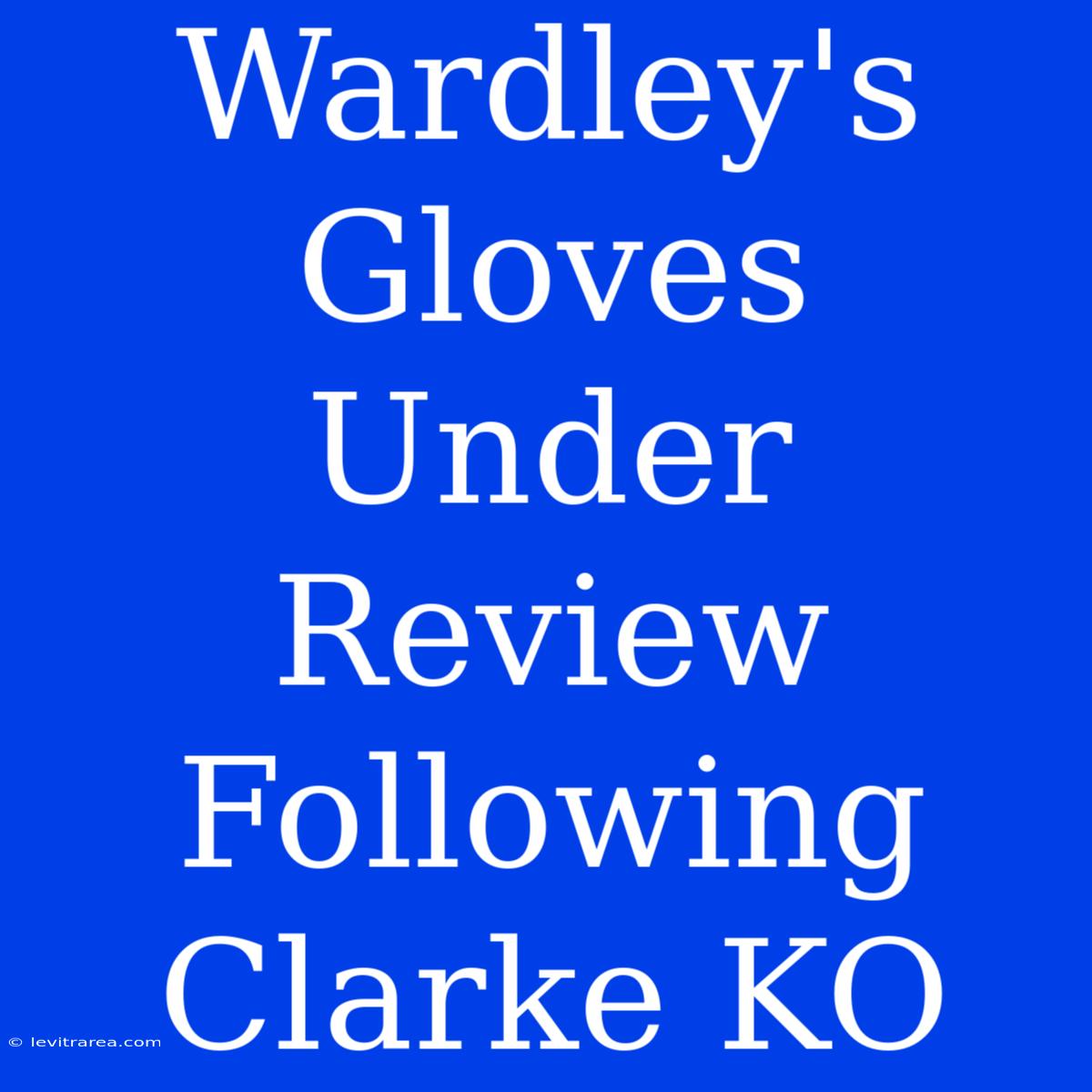 Wardley's Gloves Under Review Following Clarke KO