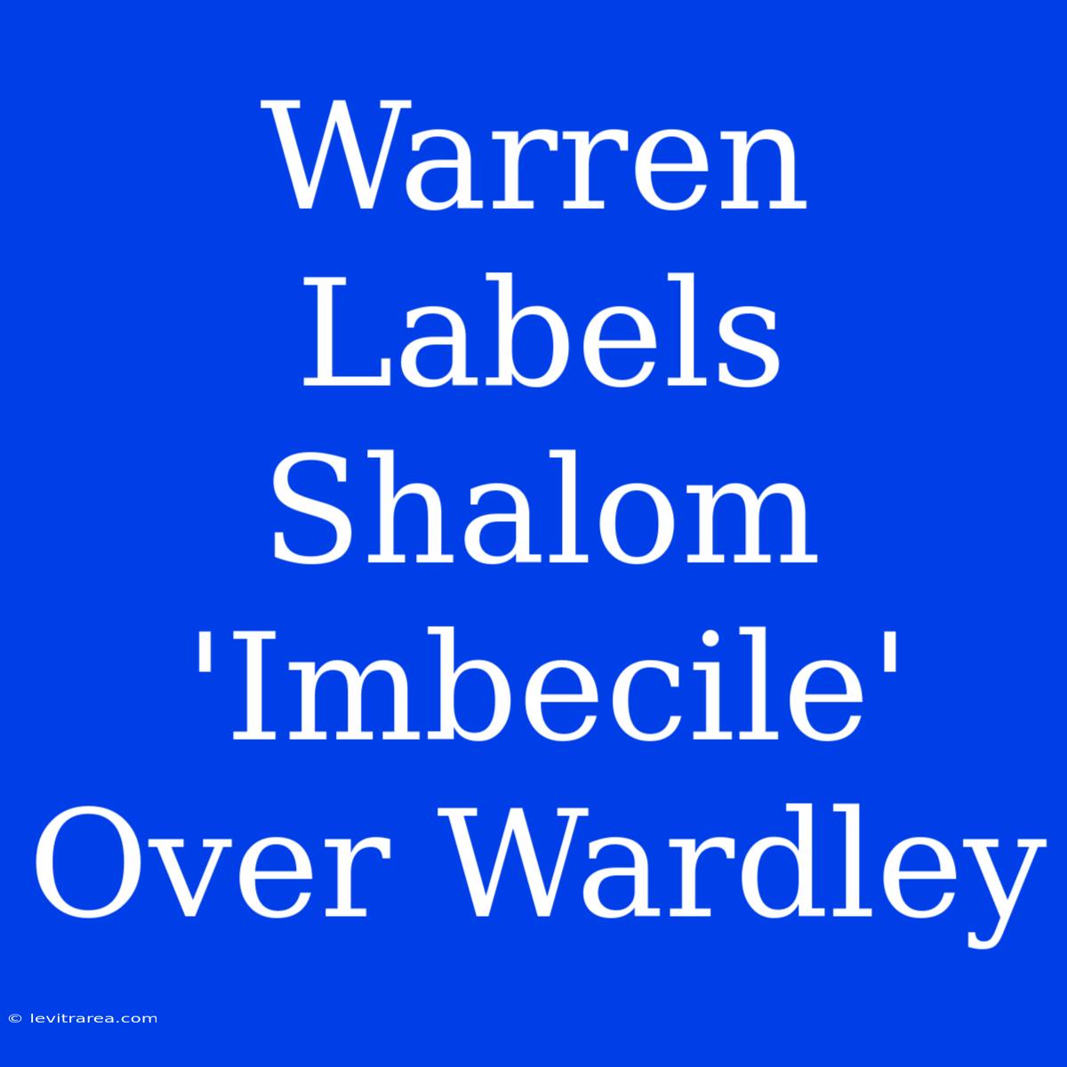 Warren Labels Shalom 'Imbecile' Over Wardley