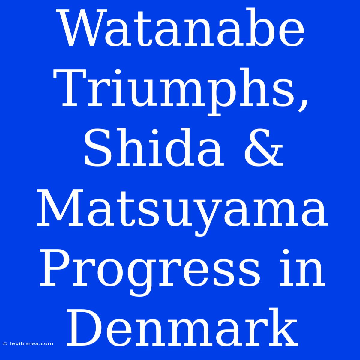 Watanabe Triumphs, Shida & Matsuyama Progress In Denmark