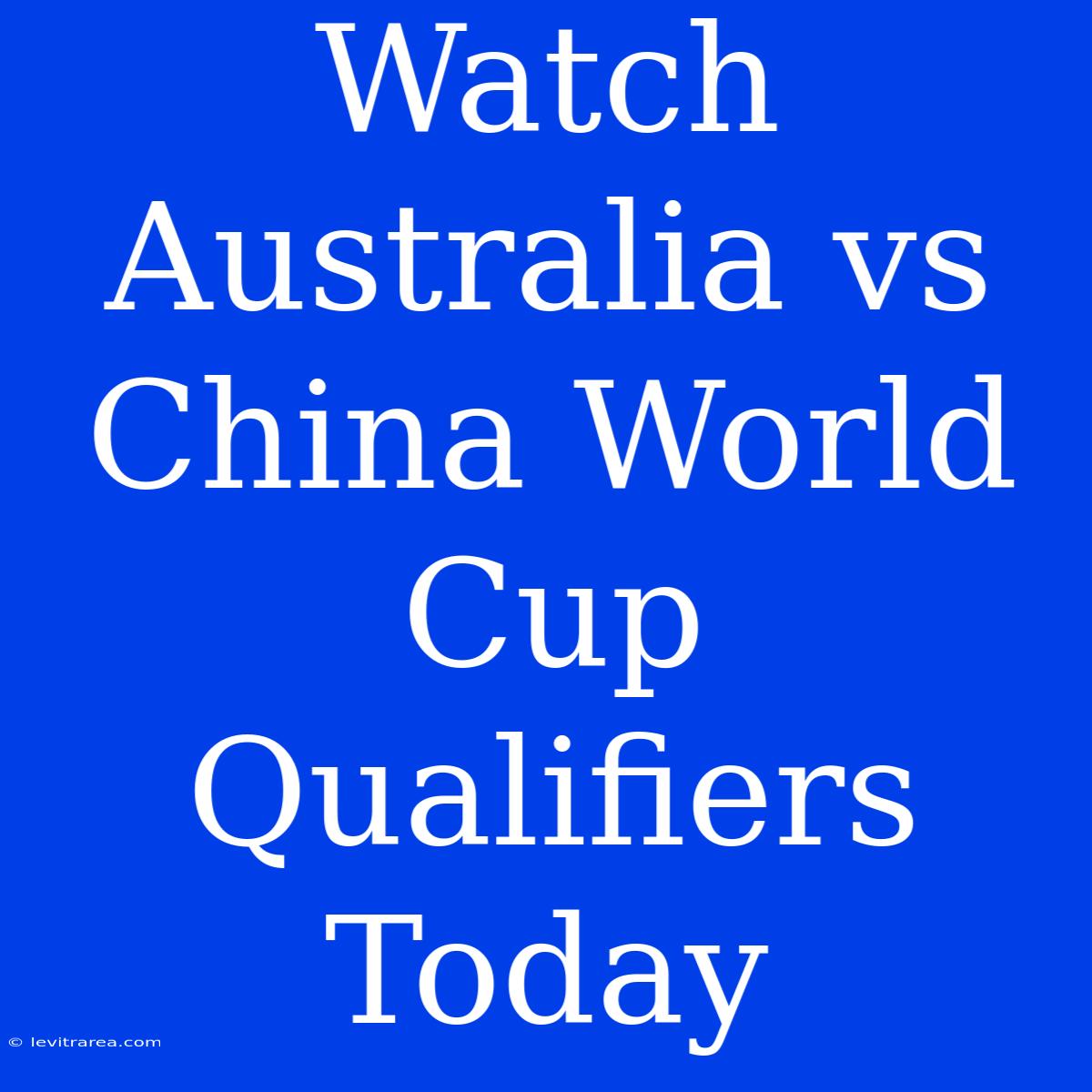 Watch Australia Vs China World Cup Qualifiers Today