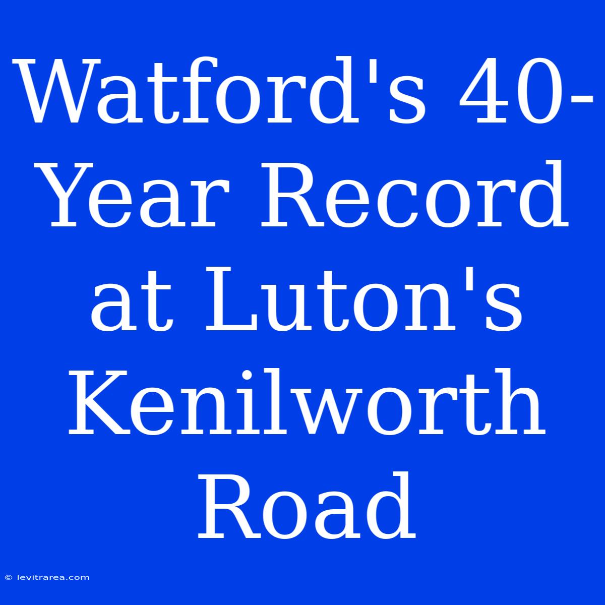 Watford's 40-Year Record At Luton's Kenilworth Road