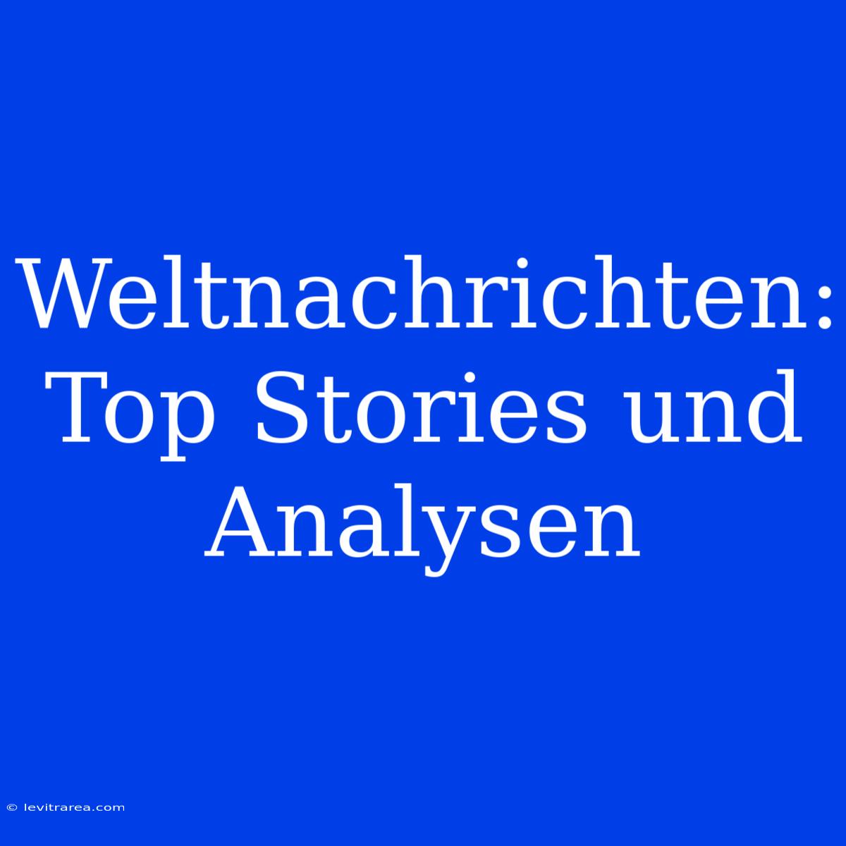 Weltnachrichten: Top Stories Und Analysen