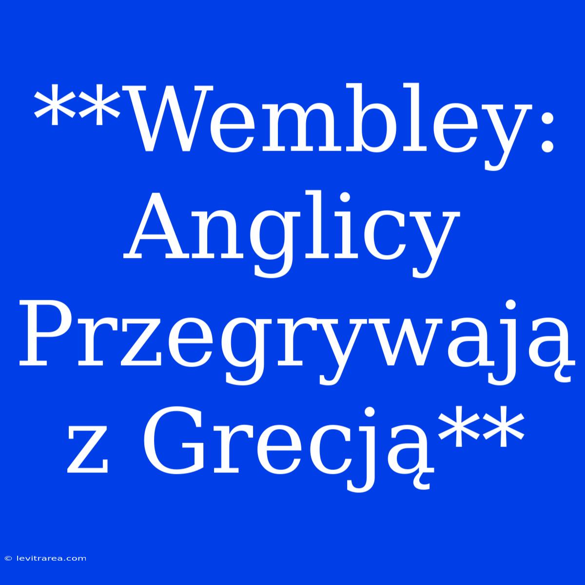 **Wembley: Anglicy Przegrywają Z Grecją**