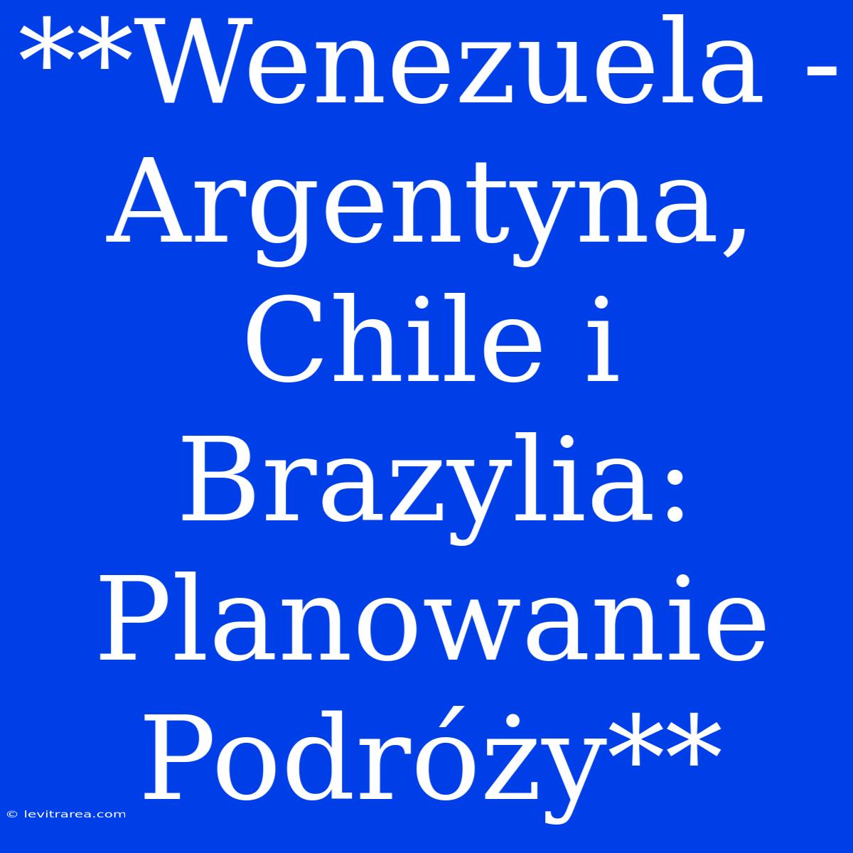 **Wenezuela - Argentyna, Chile I Brazylia: Planowanie Podróży**