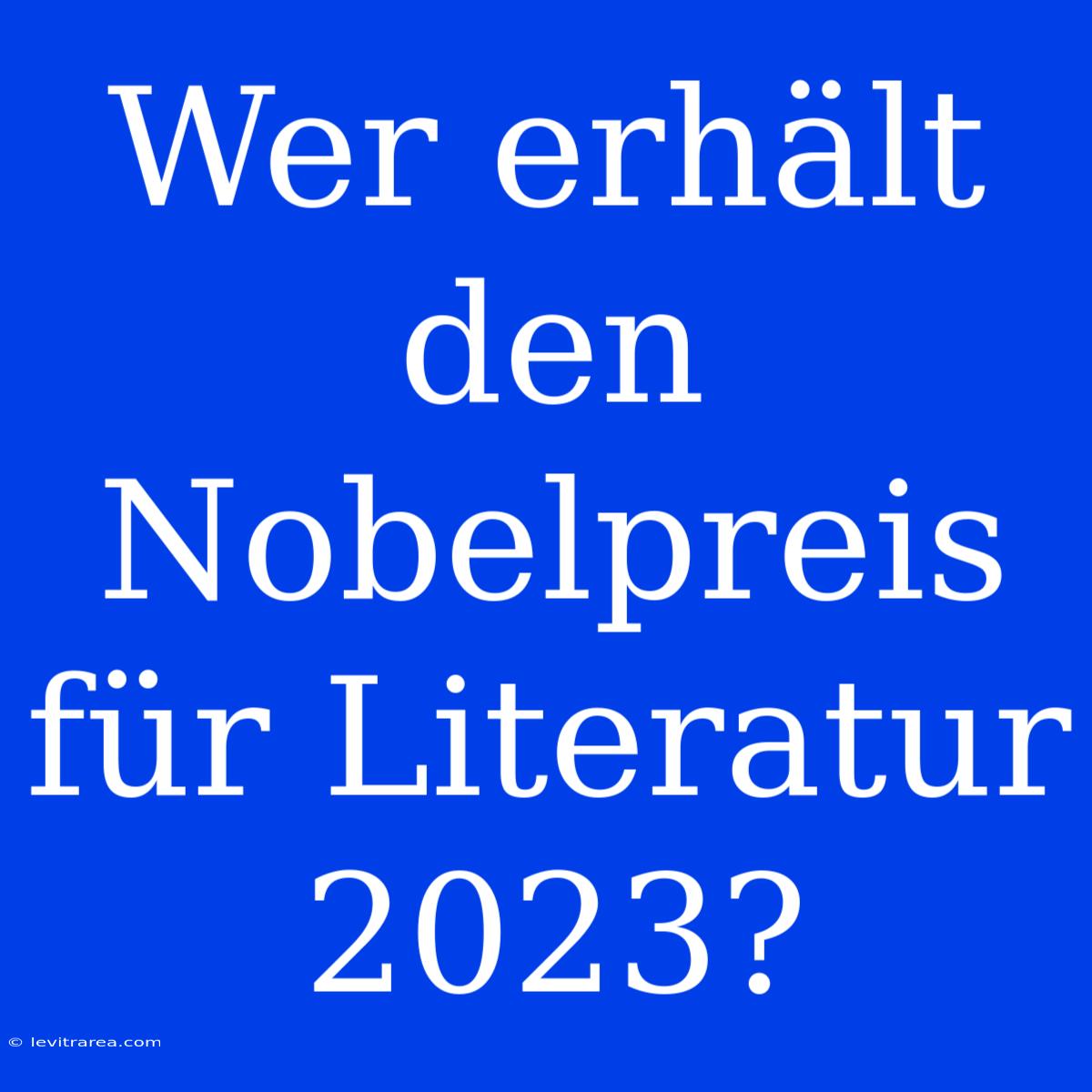 Wer Erhält Den Nobelpreis Für Literatur 2023?