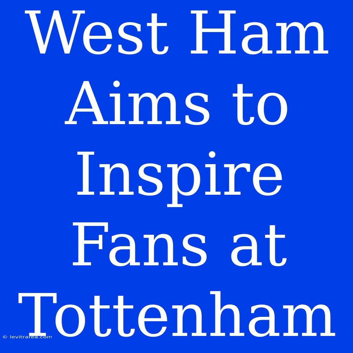 West Ham Aims To Inspire Fans At Tottenham