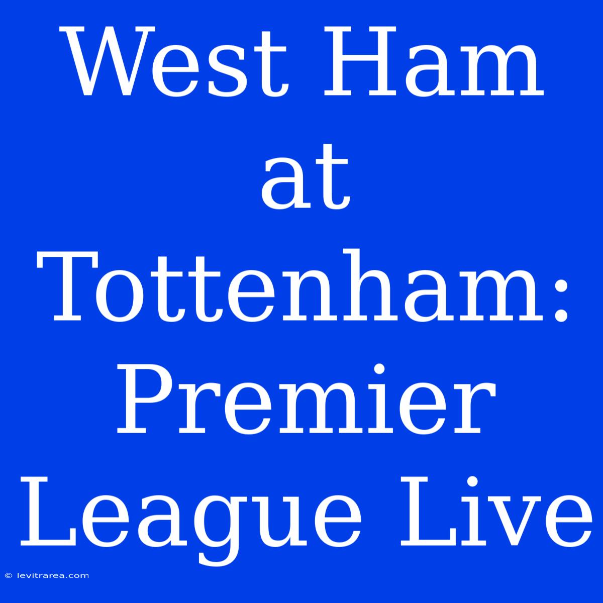 West Ham At Tottenham: Premier League Live